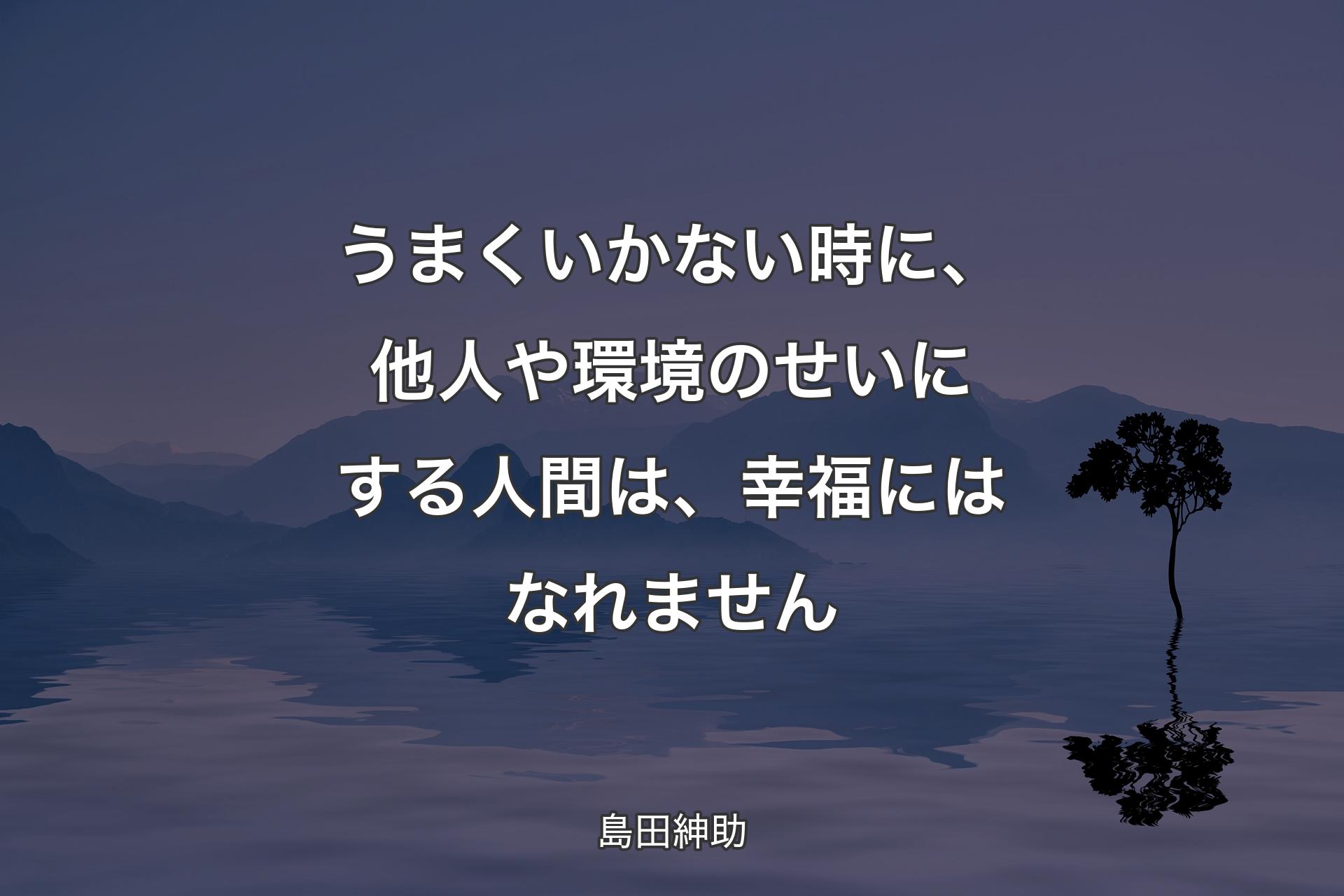 【背景4】うまくいかない時に、他人や環境のせいにする人間は、幸福にはなれません - 島田紳助