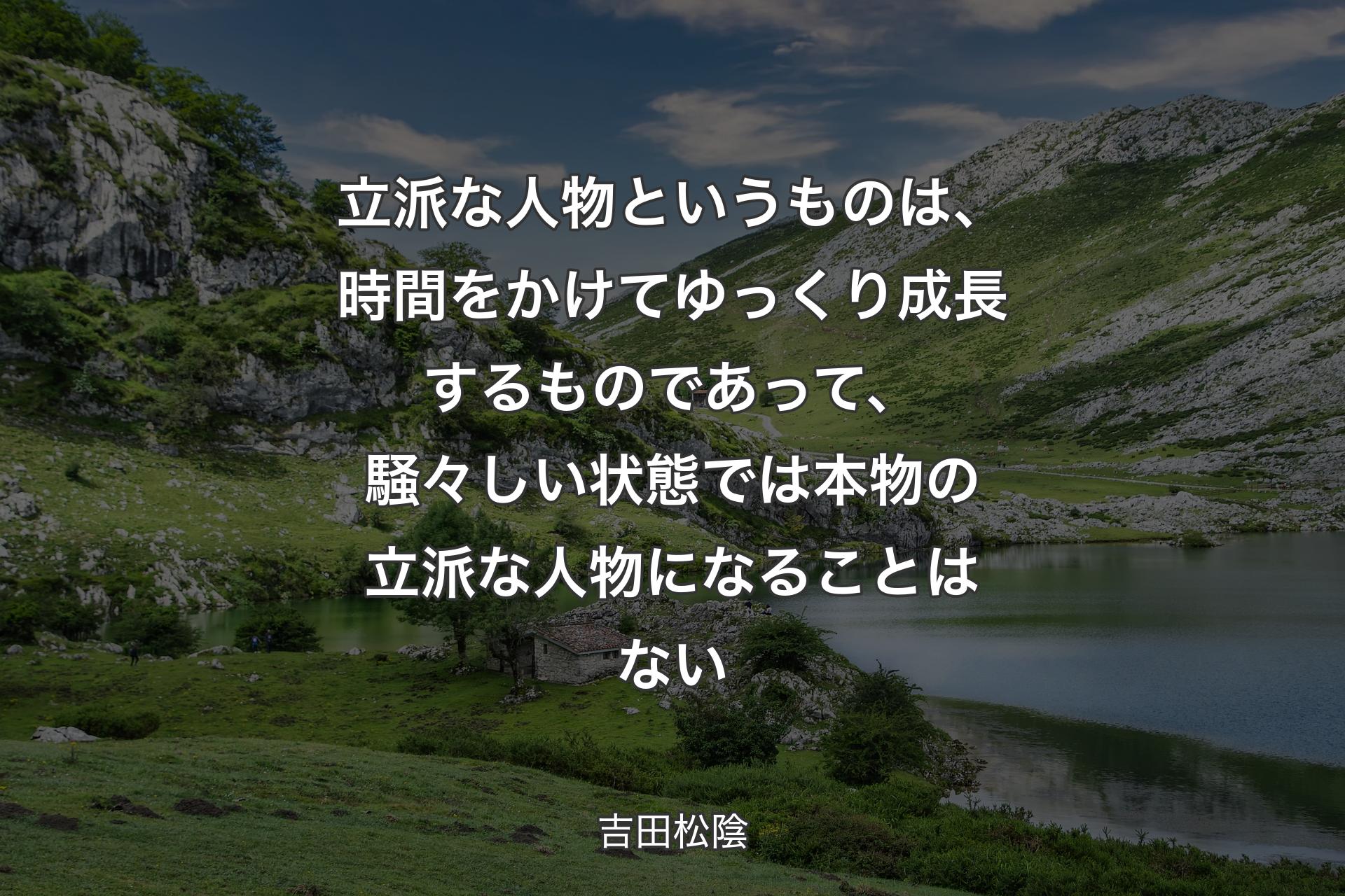 立派な人物というものは、時間をかけてゆっくり成長するものであって、騒々しい状態では本物の立派な人物になることはない - 吉田松陰