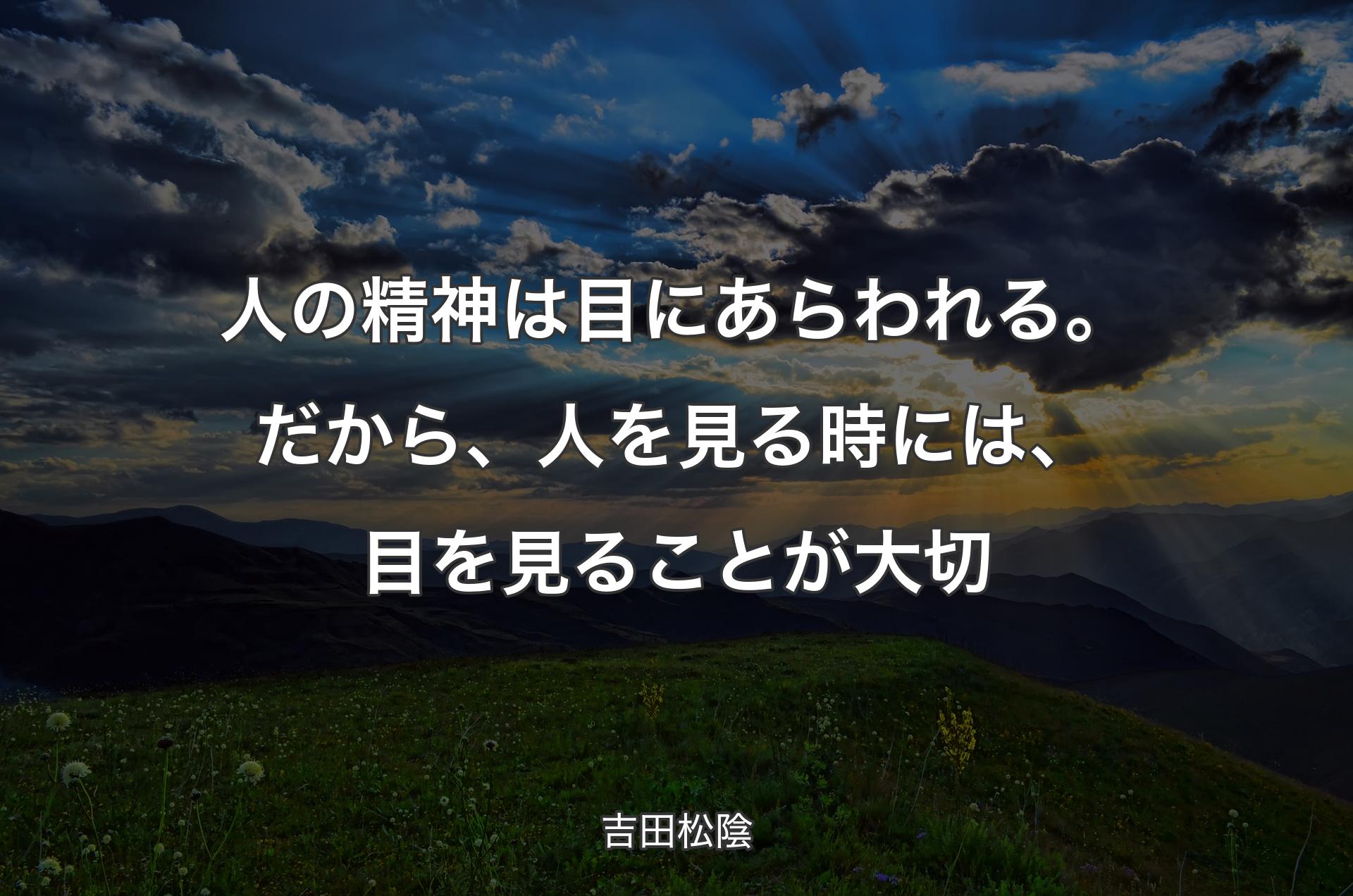 人の精神は目にあらわれる。だから、人を見る時には、目を見ることが大切 - 吉田松陰