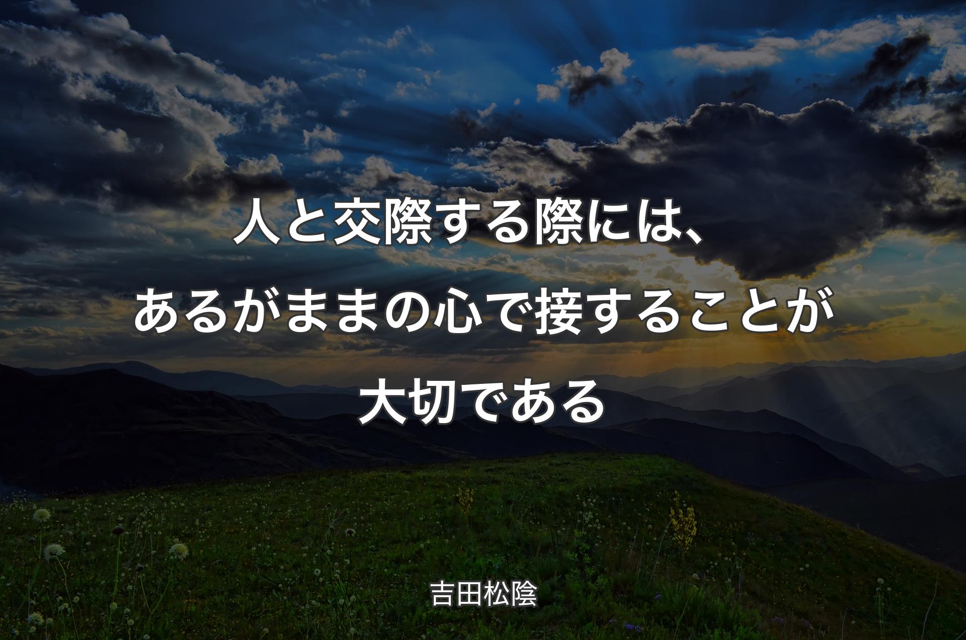 人と交際する際には、あるがままの心で接することが大切である - 吉田松陰