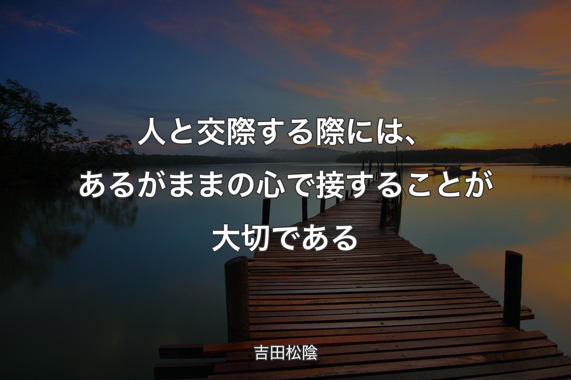 人と交際する際には、あるがままの心で接することが大切である - 吉田松陰