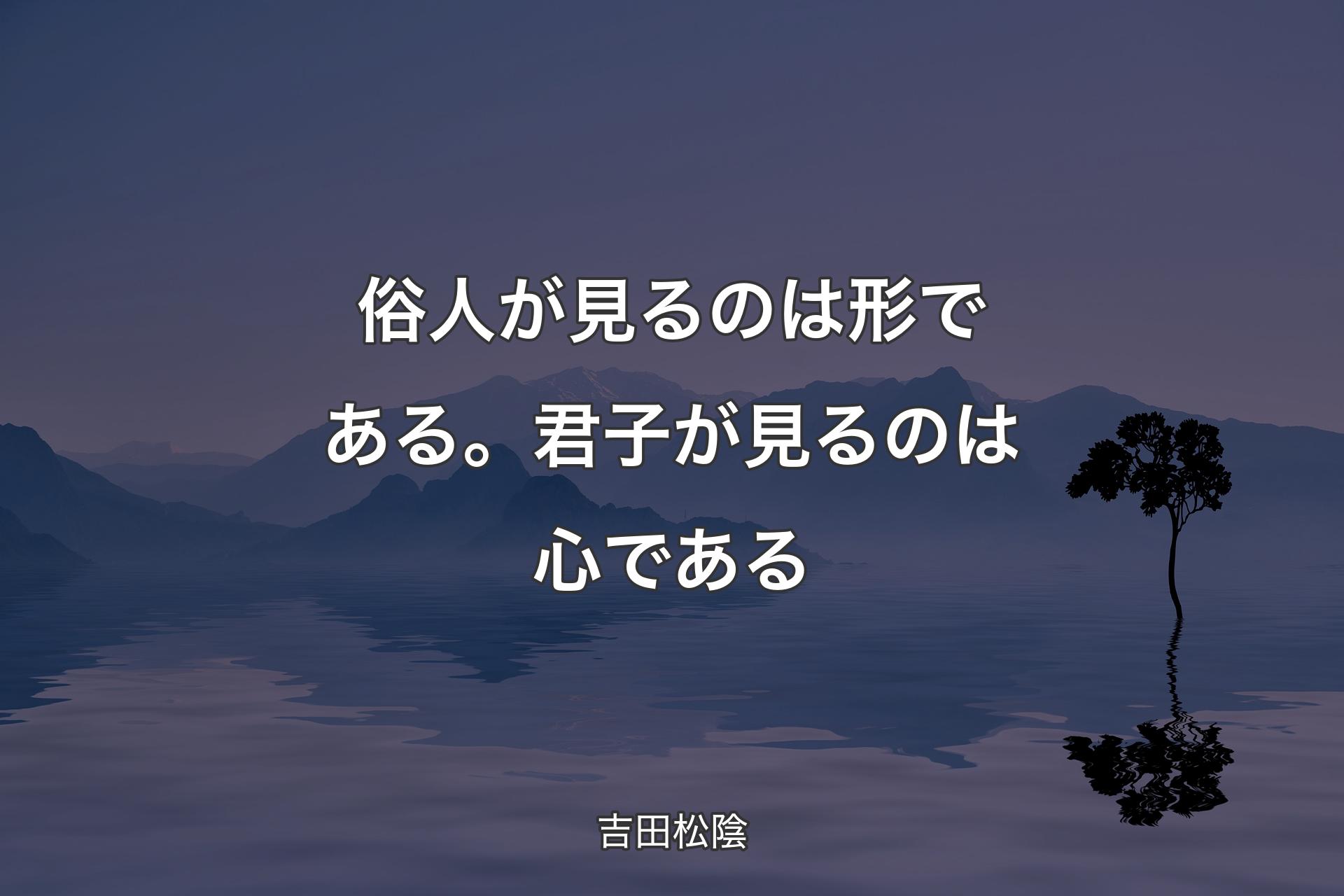 【背景4】俗人が見るのは形である。君子が見るのは心である - 吉田松陰