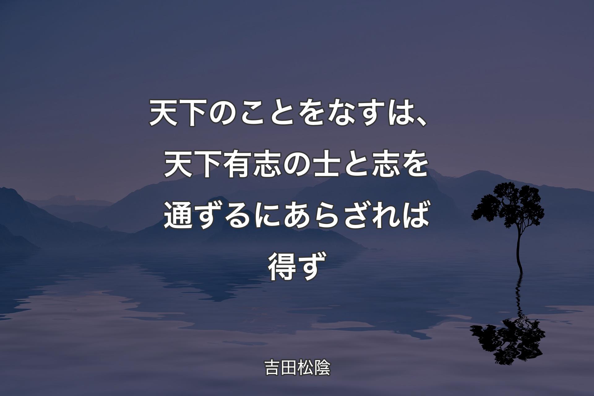 天下のことをなすは、天下有志の士と志を通ずるにあらざれば得ず - 吉田松陰