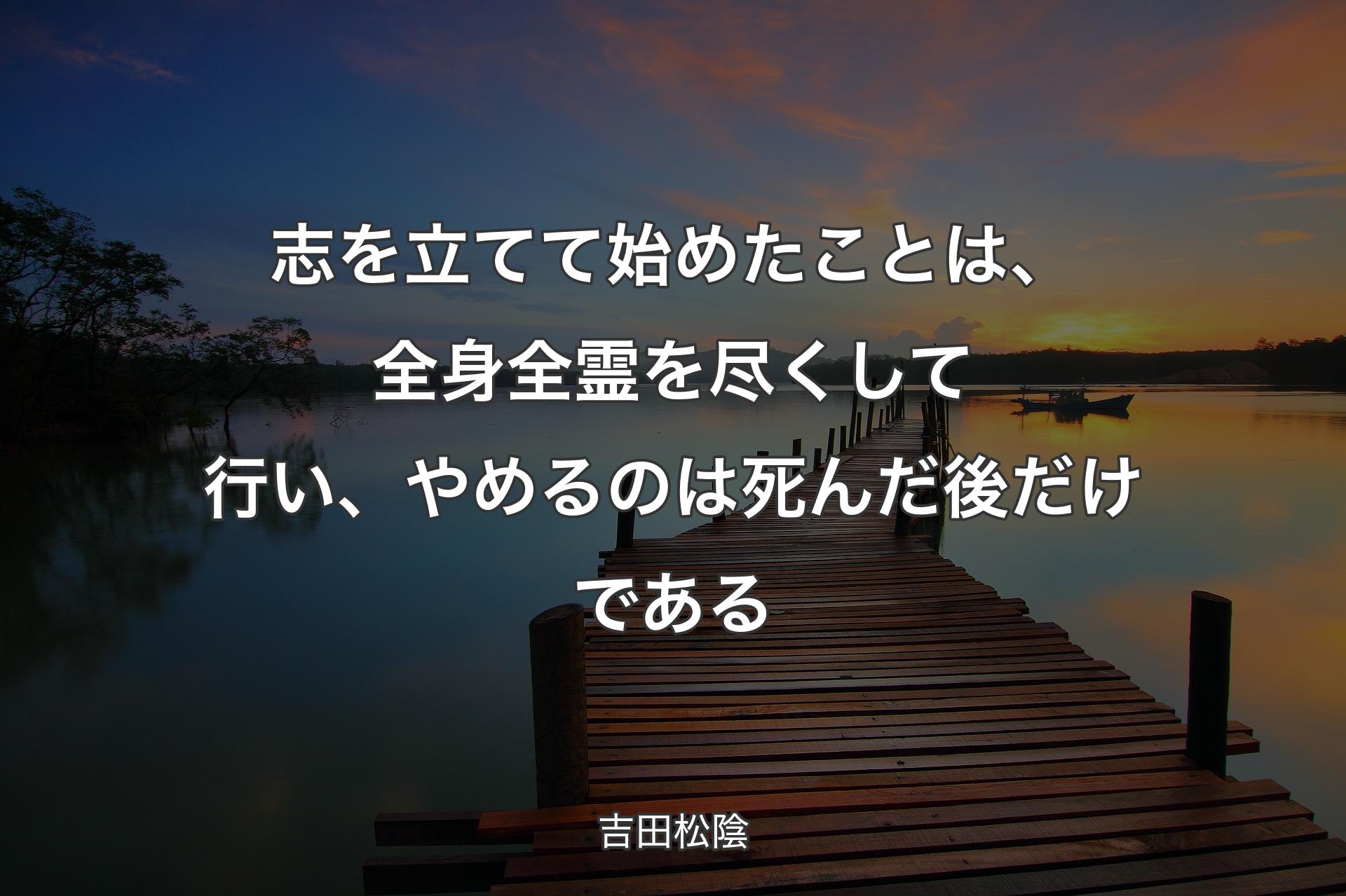 志を立てて始めたことは、全身全霊を尽くして行い、やめるのは死んだ後だけである - 吉田松陰