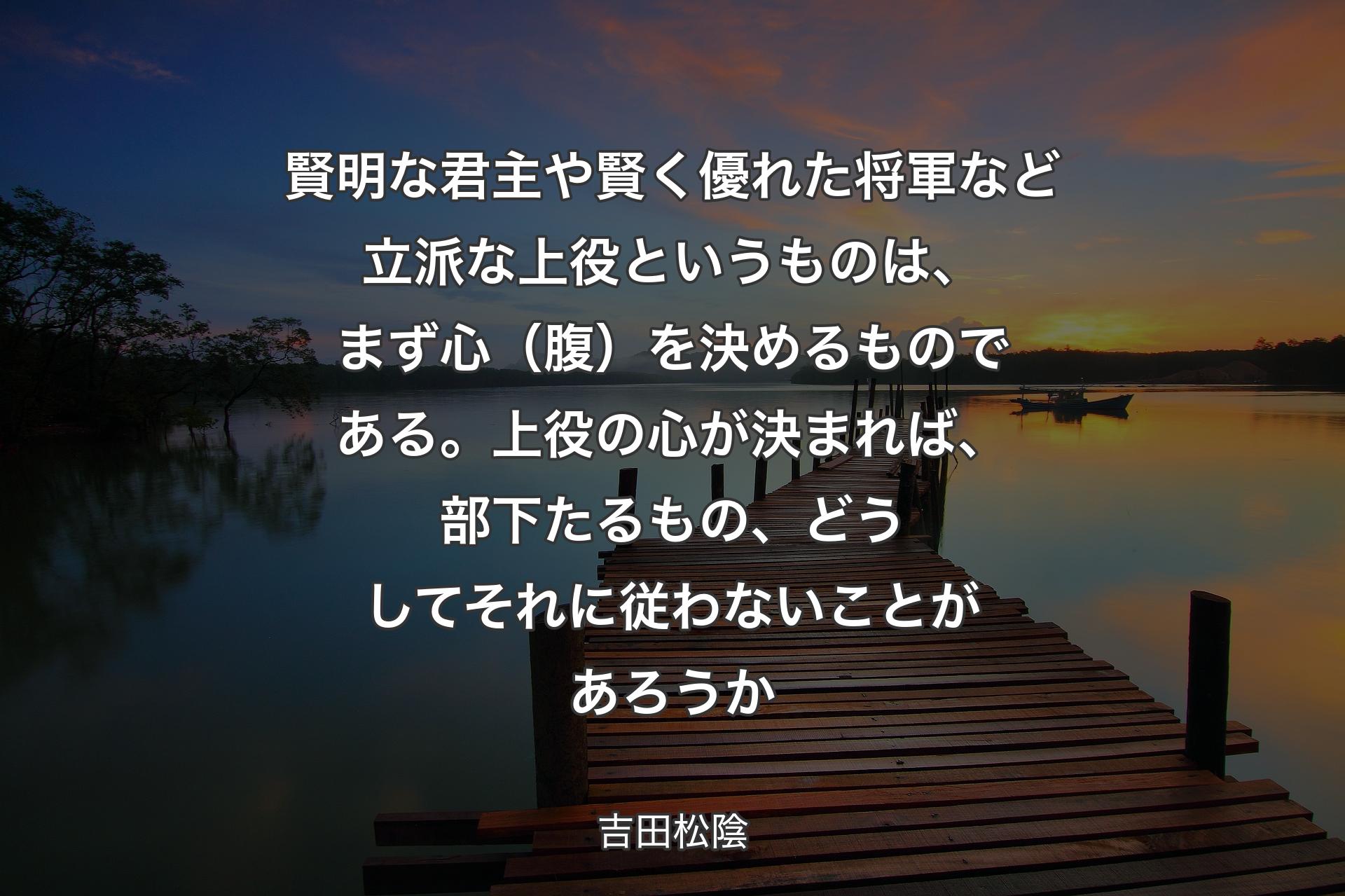 【背景3】賢明な君主や賢く優れた将軍など立派な上役というものは、まず心（腹）を決めるものである。上役の心が決まれば、部下たるもの、どうしてそれに従わないことがあろうか - 吉田松陰