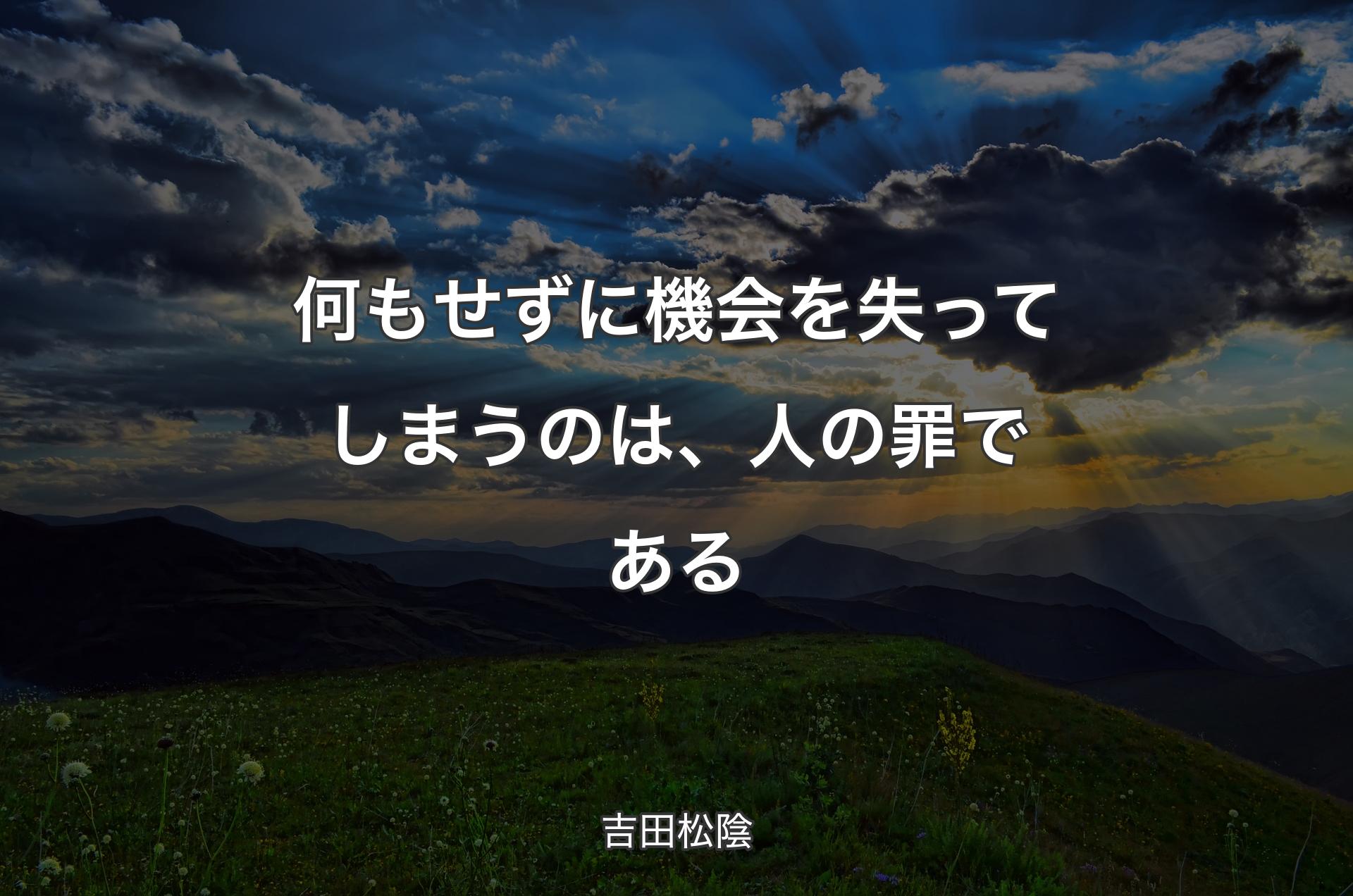 何もせずに機会を失ってしまうのは、人の罪である - 吉田松陰