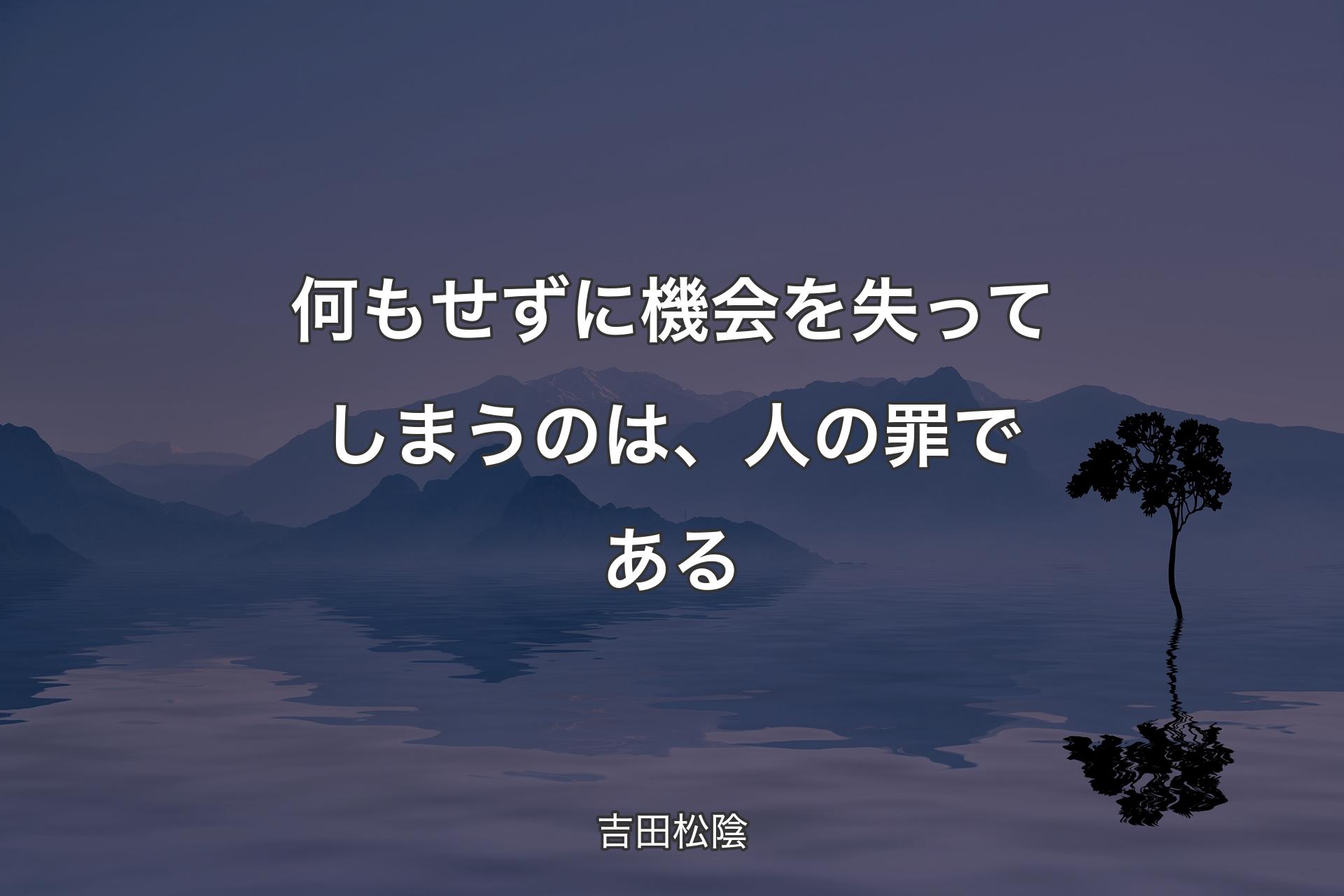 何もせずに機会を失ってしまうのは、人の罪である - 吉田松陰