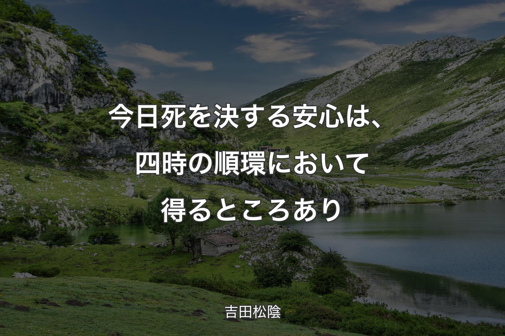 今日死を決する安心は、四時の順環において得るところあり - 吉田松陰