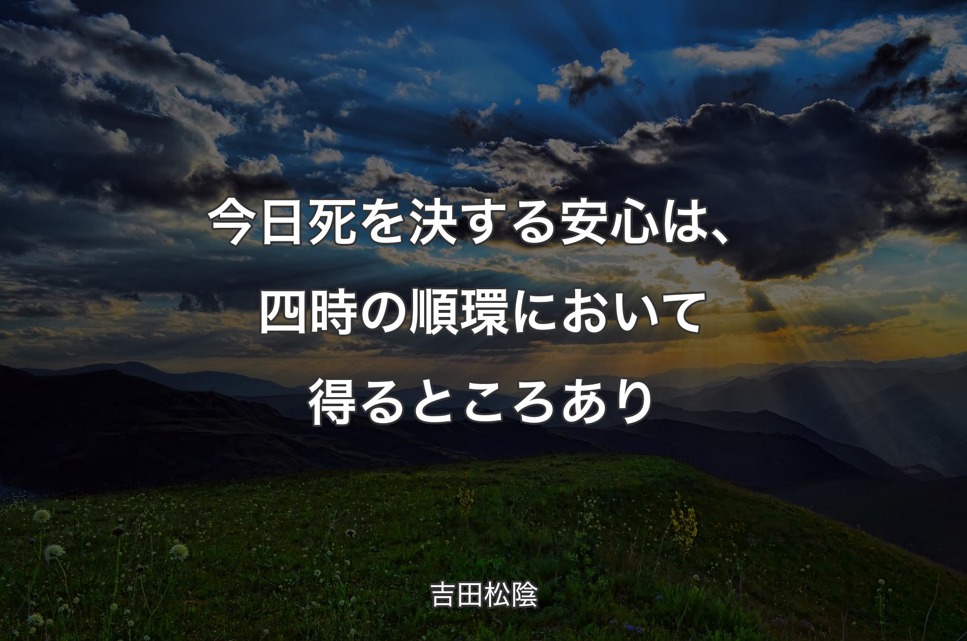 今日死を決する安心は、四時の順環において得るところあり - 吉田松陰