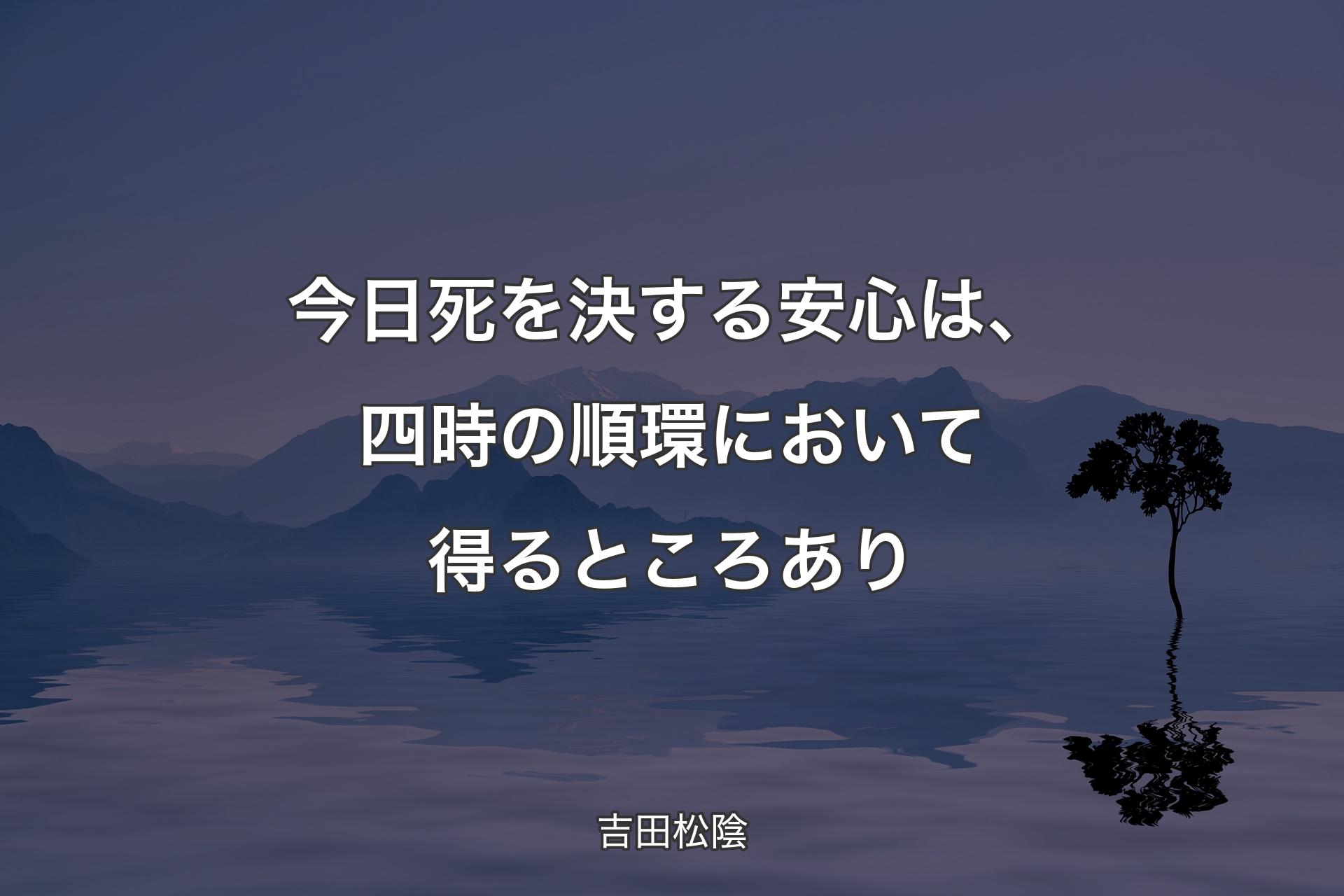 今日死を決する安心は、四時の順環において得るところあり - 吉田松陰