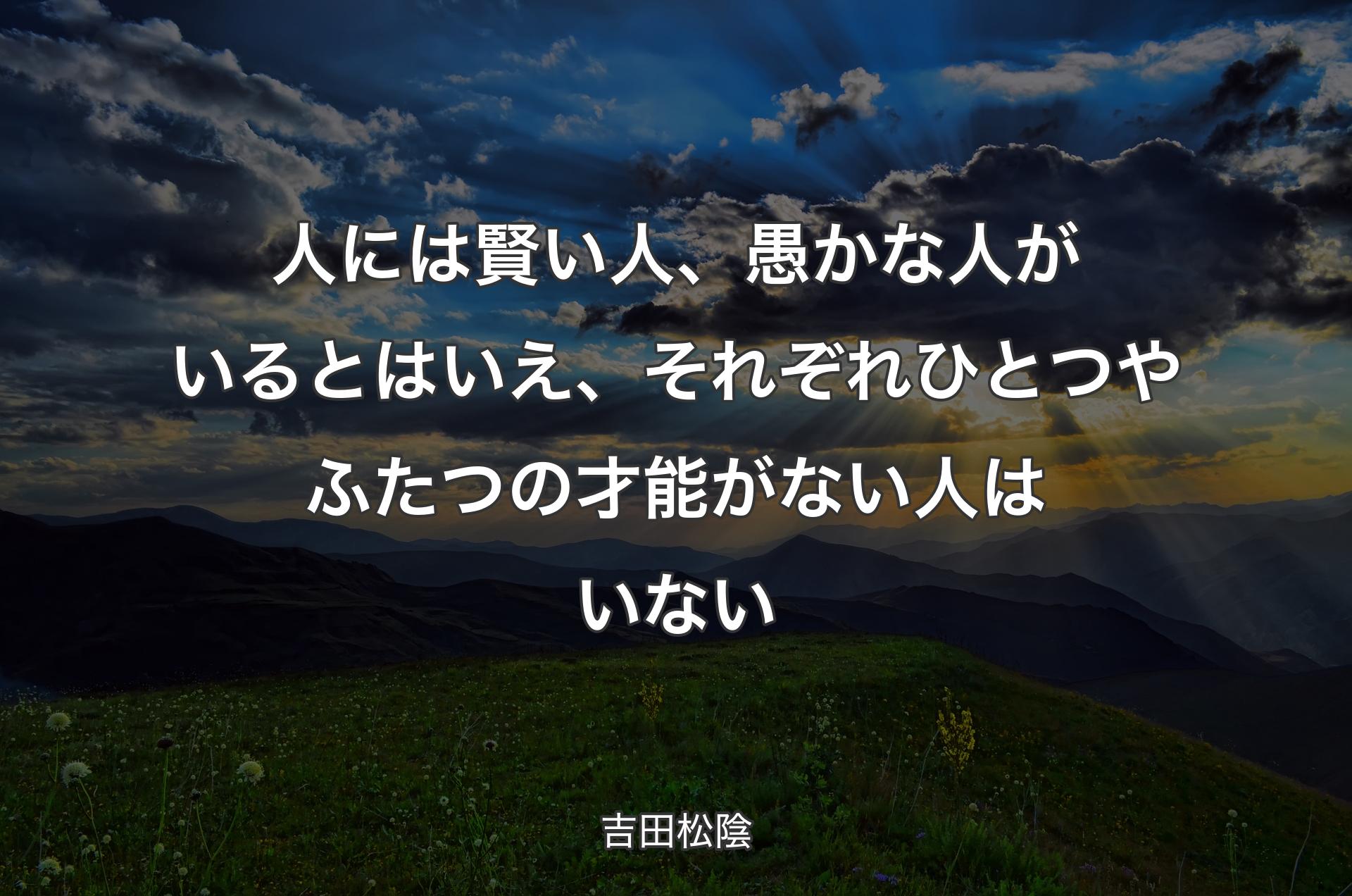 人には賢い人、愚かな人がいるとはいえ、それぞれひとつやふたつの才能がない人はいない - 吉田松陰