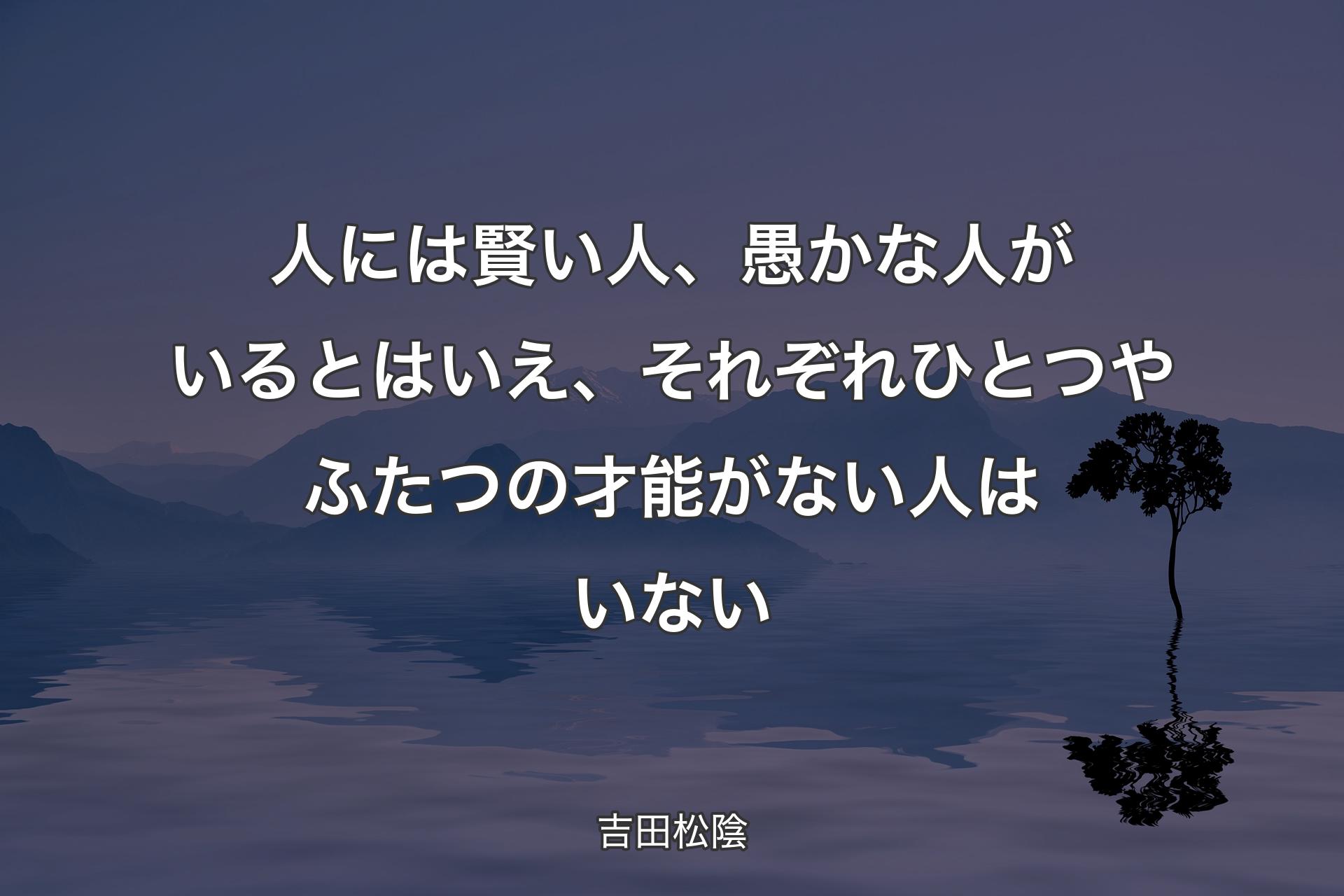 人には賢い人、愚かな人がいるとはいえ、それぞれひとつやふたつの才能がない人はいない - 吉田松陰