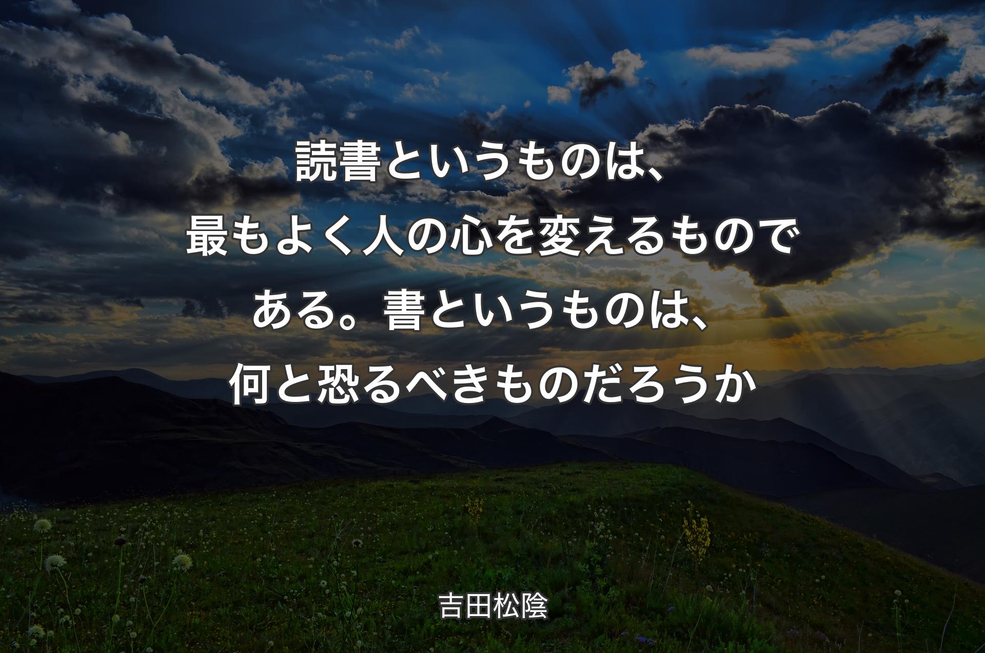 読書というものは、最もよく人の心を変えるものである。書というものは、何と恐るべきものだろうか - 吉田松陰