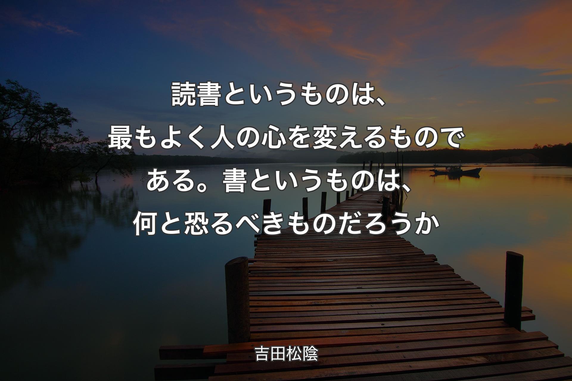 読書というものは、最もよく人の心を変えるものである。書というものは、何と恐るべきものだろうか - 吉田松陰