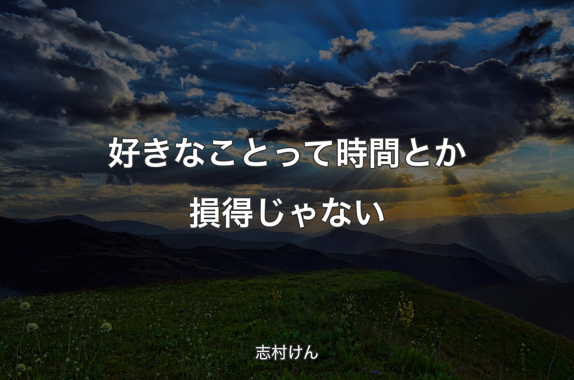 好きなことって時間とか損得じゃない - 志村けん