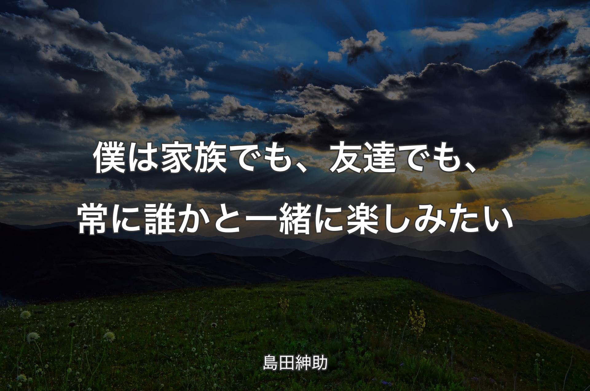 僕は家族でも、友達でも、常に誰かと一緒に楽しみたい - 島田紳助