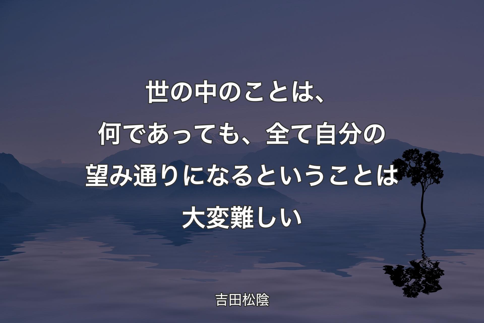 世の中のことは、何であっても、全て自分の望み通りになるということは大変難しい - 吉田松陰