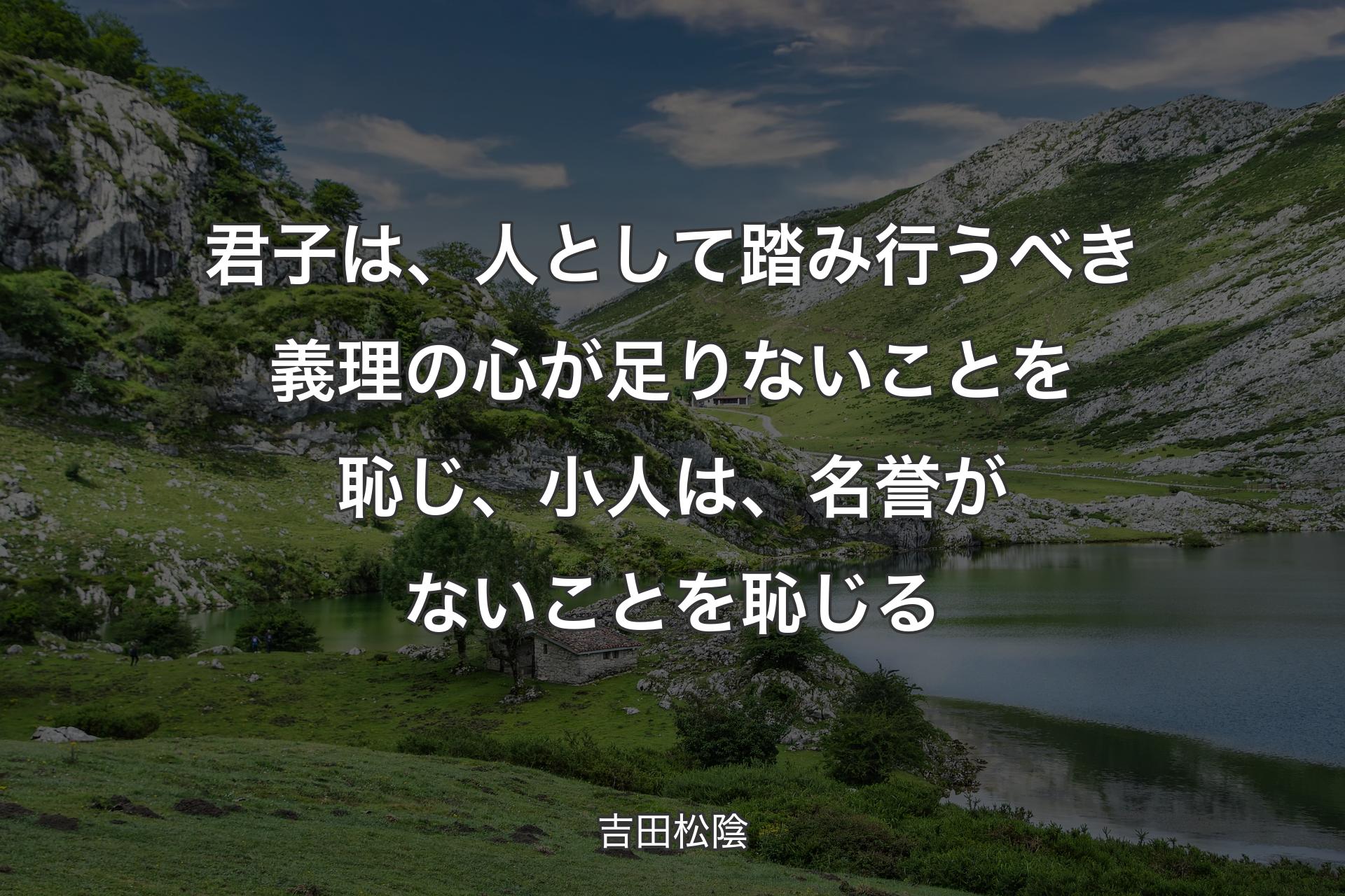 君子は、人として踏み行うべき義理の心が足りないことを恥じ、小人は、名誉がないことを恥じる - 吉田松陰