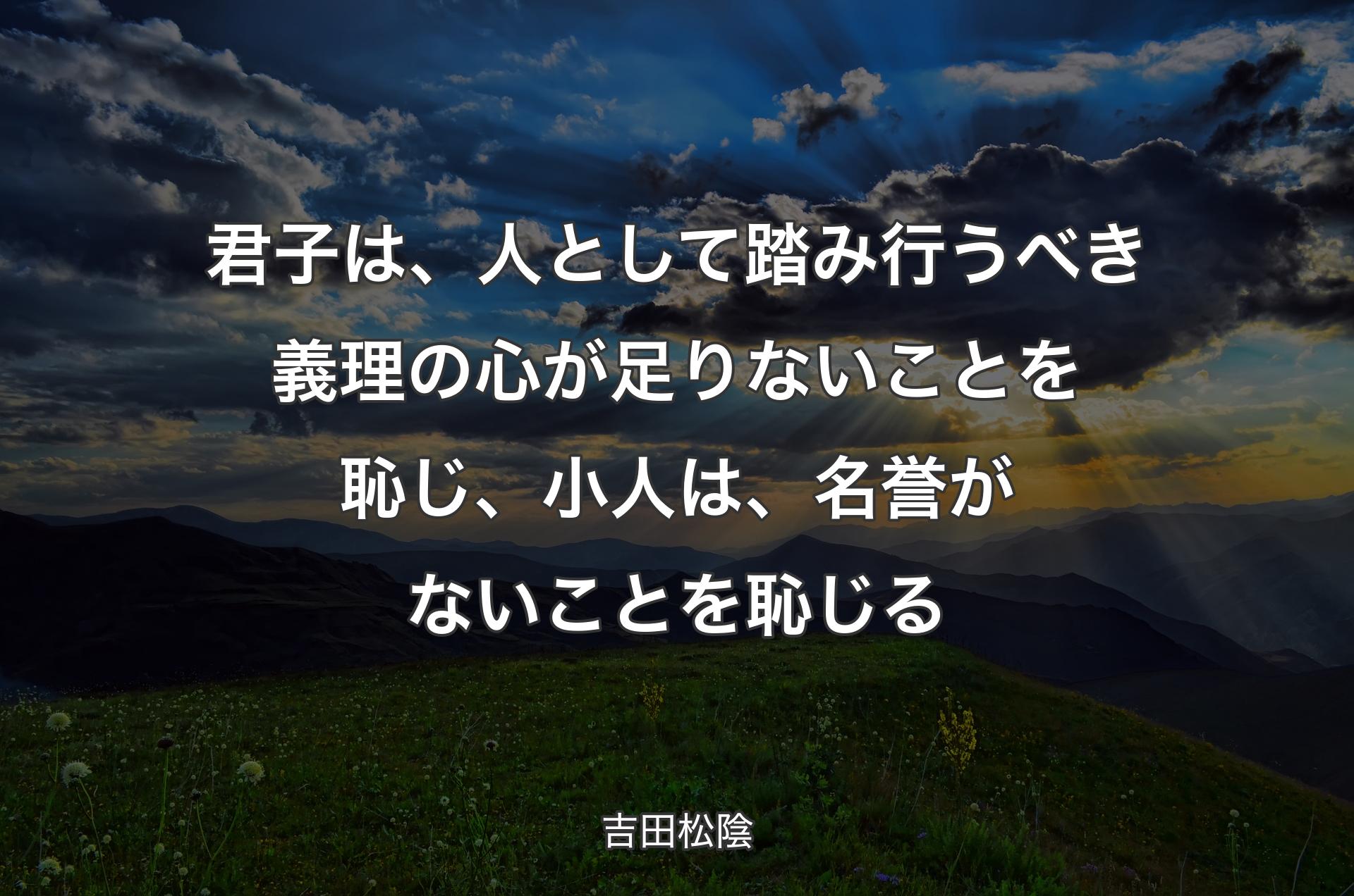 君子は、人として踏み行うべき義理の心が足りないことを恥じ、小人は、名誉がないことを恥じる - 吉田松陰