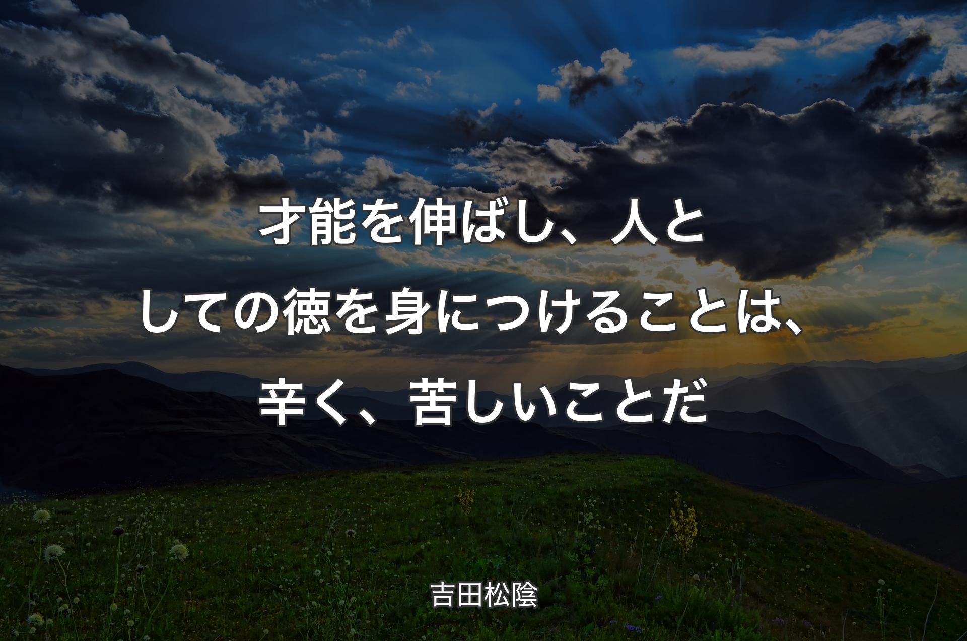 才能を伸ばし、人としての徳を身につけることは、辛く、苦しいことだ - 吉田松陰