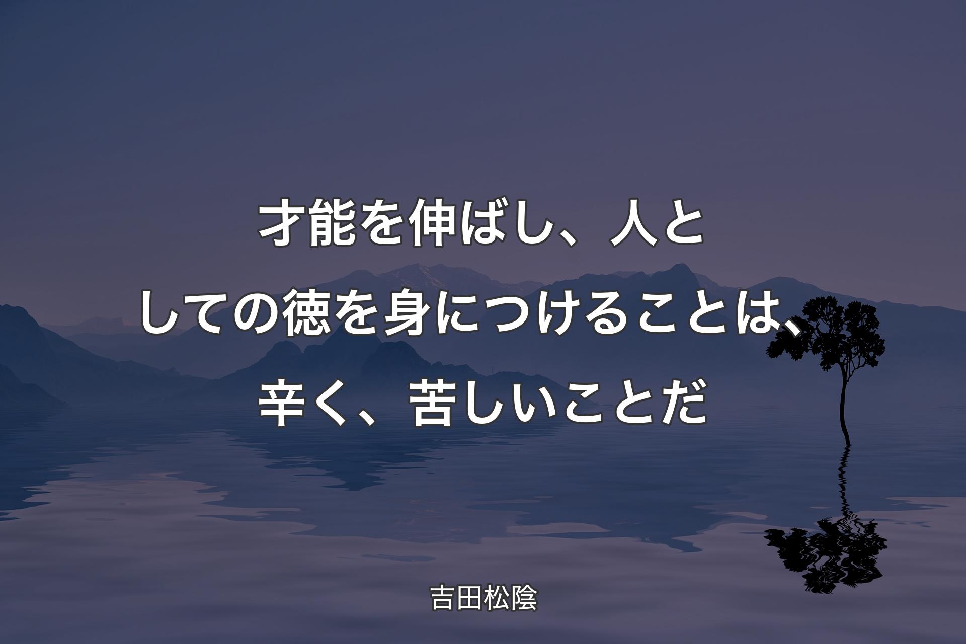 【背景4】才能を伸ばし、人としての徳を身につけることは、辛く、苦しいことだ - 吉田松陰