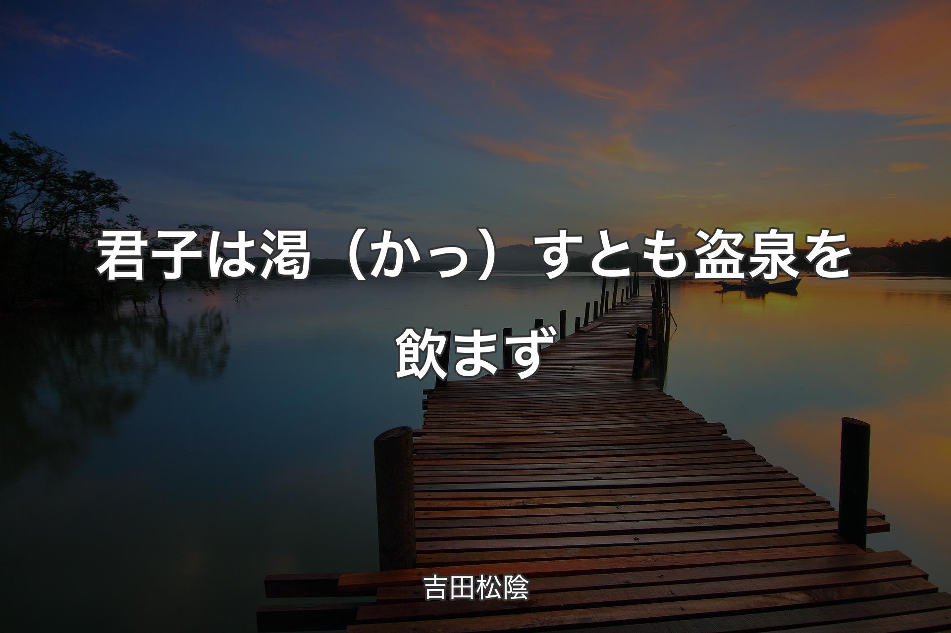 君子は渇（かっ）すとも盗泉を飲まず - 吉田松陰