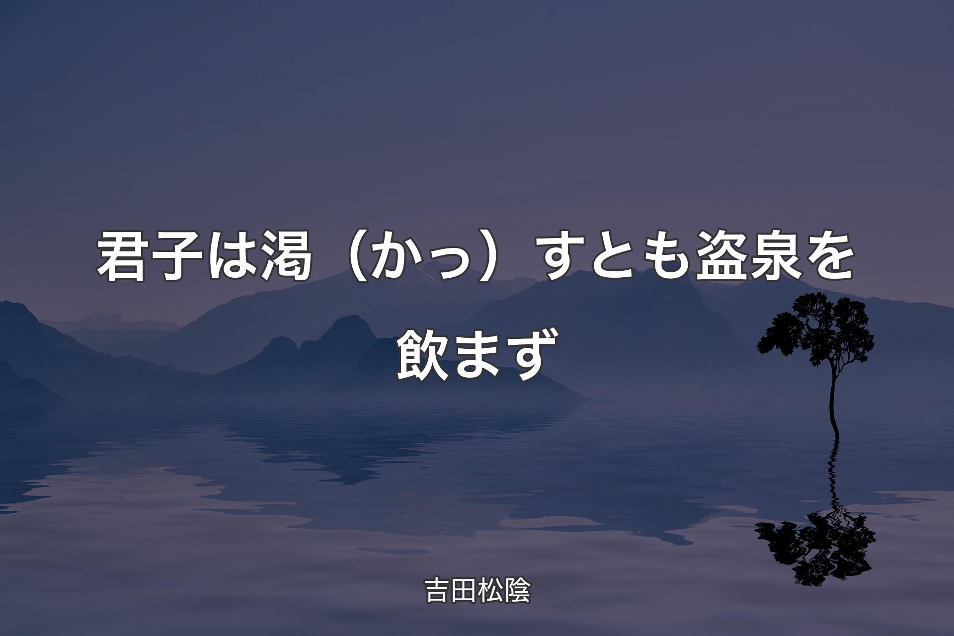 【背景4】君子は渇（かっ）すとも盗泉を飲まず - 吉田松陰