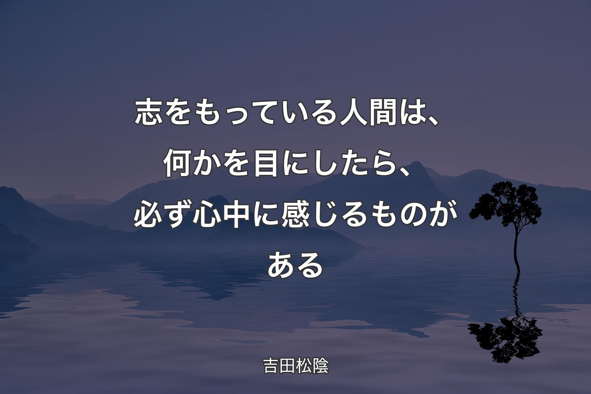 【背景4】志をもっている人間は、何かを目にしたら、必ず心中に感じるものがある - 吉田松陰