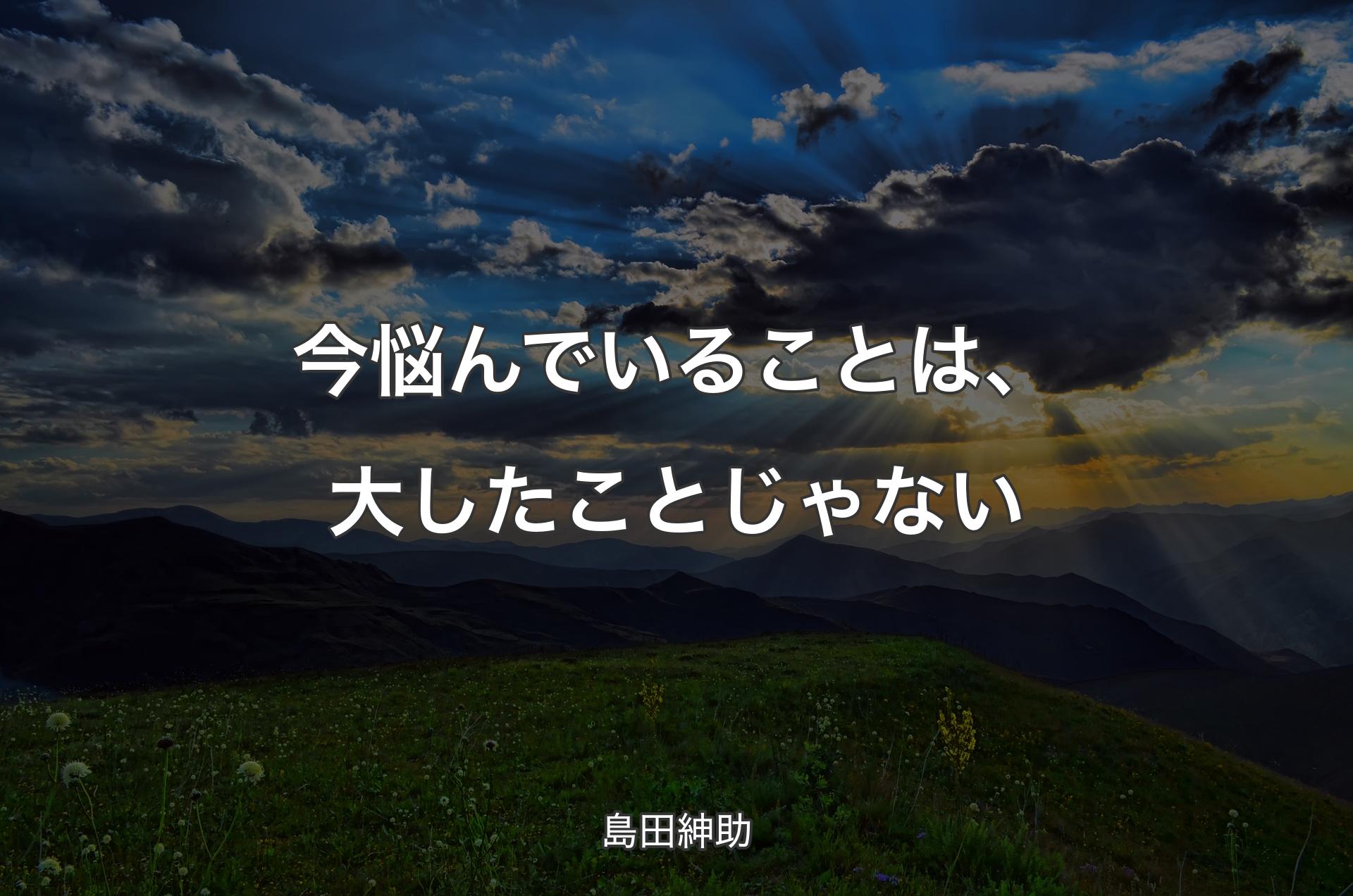 今悩んでいることは、大したことじゃない - 島田紳助