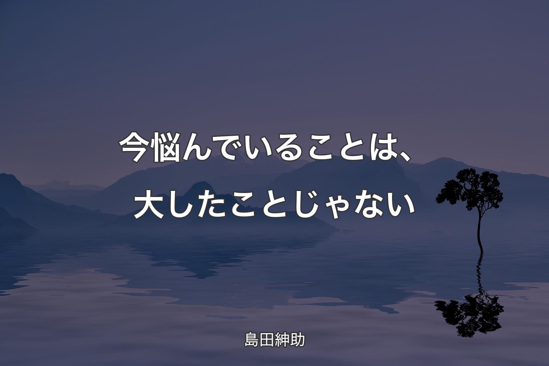 【背景4】今悩んでいることは、大したことじゃない - 島田紳助