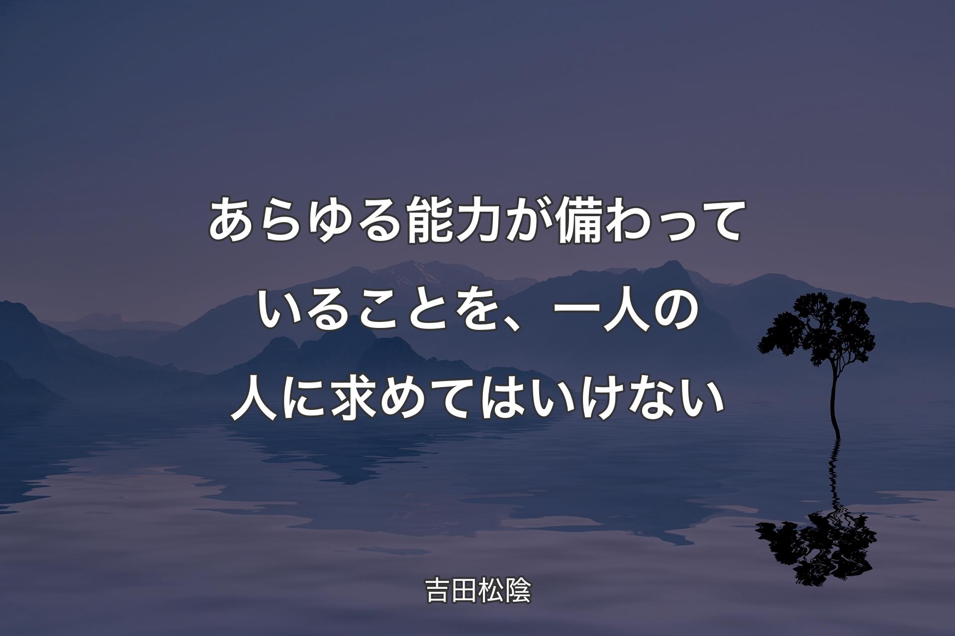 あらゆる能力が備わっていることを、一人の人に求めてはいけない - 吉田松陰