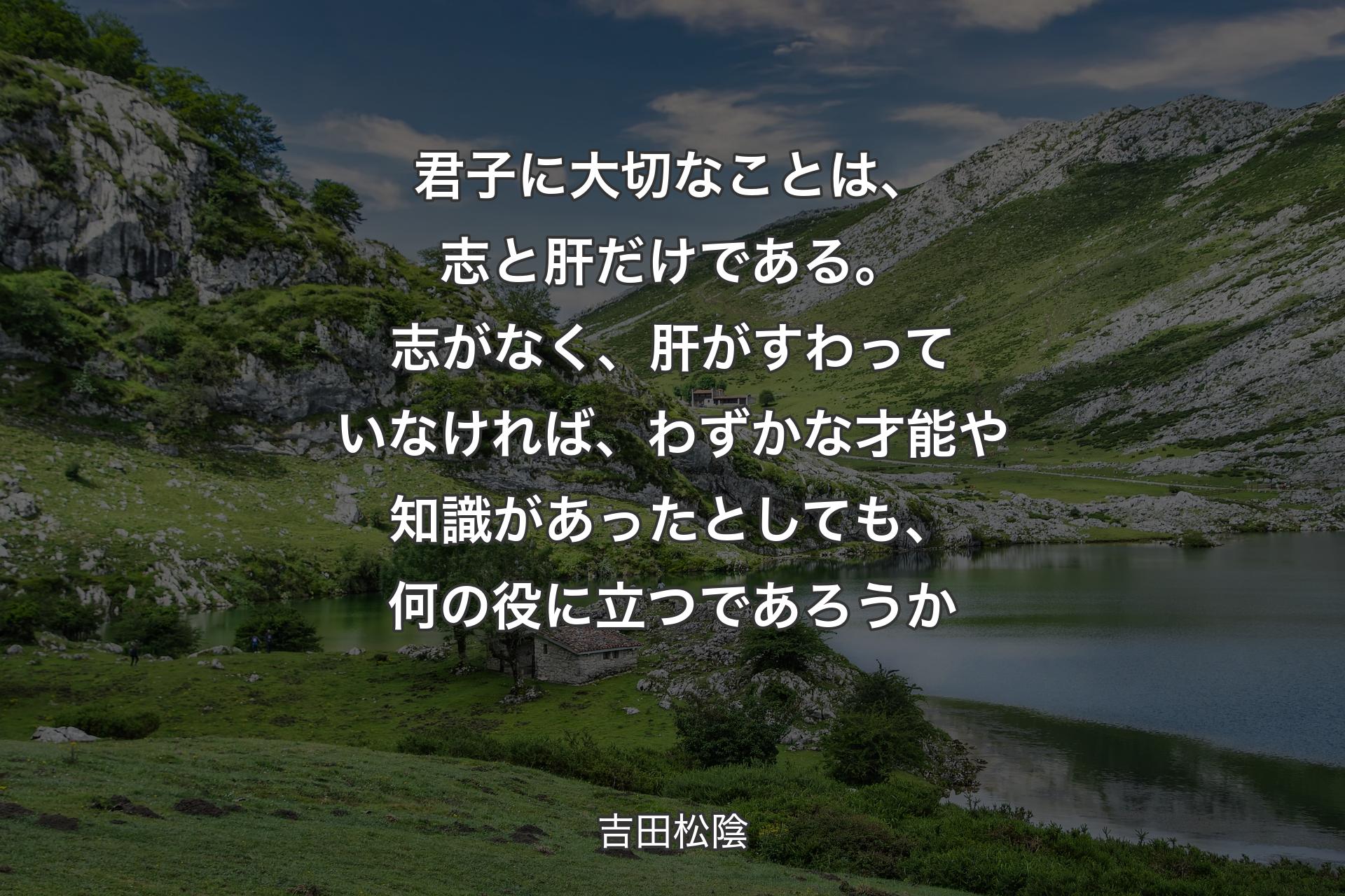 君子に大切なことは、志と肝だけである。志がなく、肝がすわっていなければ、わずかな才能や知識があったとしても、何の役に立つであろうか - ��吉田松陰