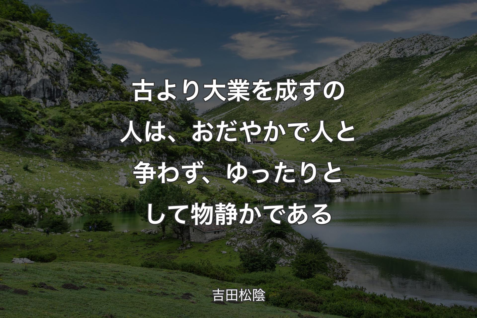 古より大業を成すの人は、おだやかで人と争わず、ゆったりとして物静かである - 吉田松陰