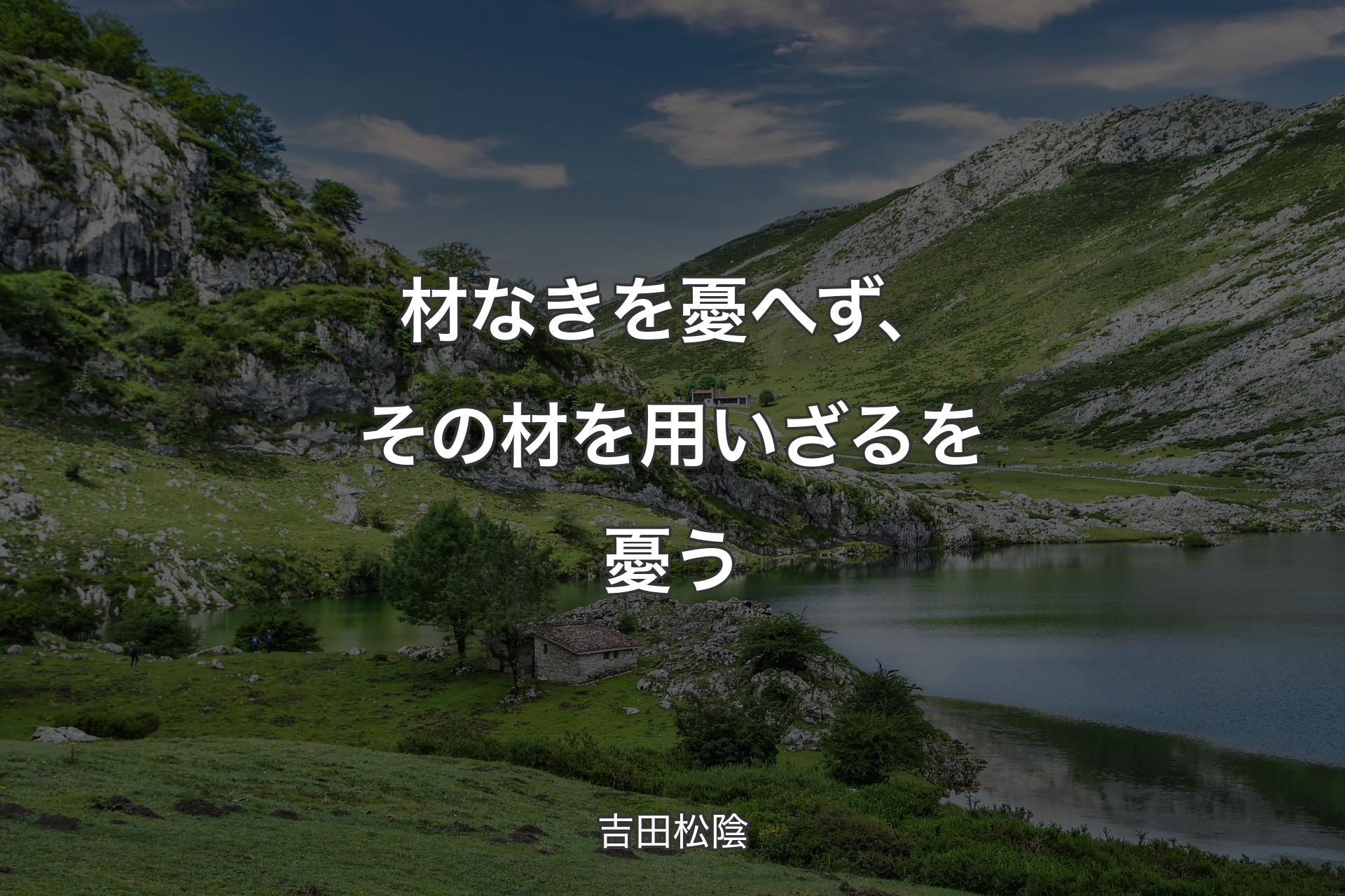 材なきを憂へず、その材を用いざるを憂う - 吉田松陰