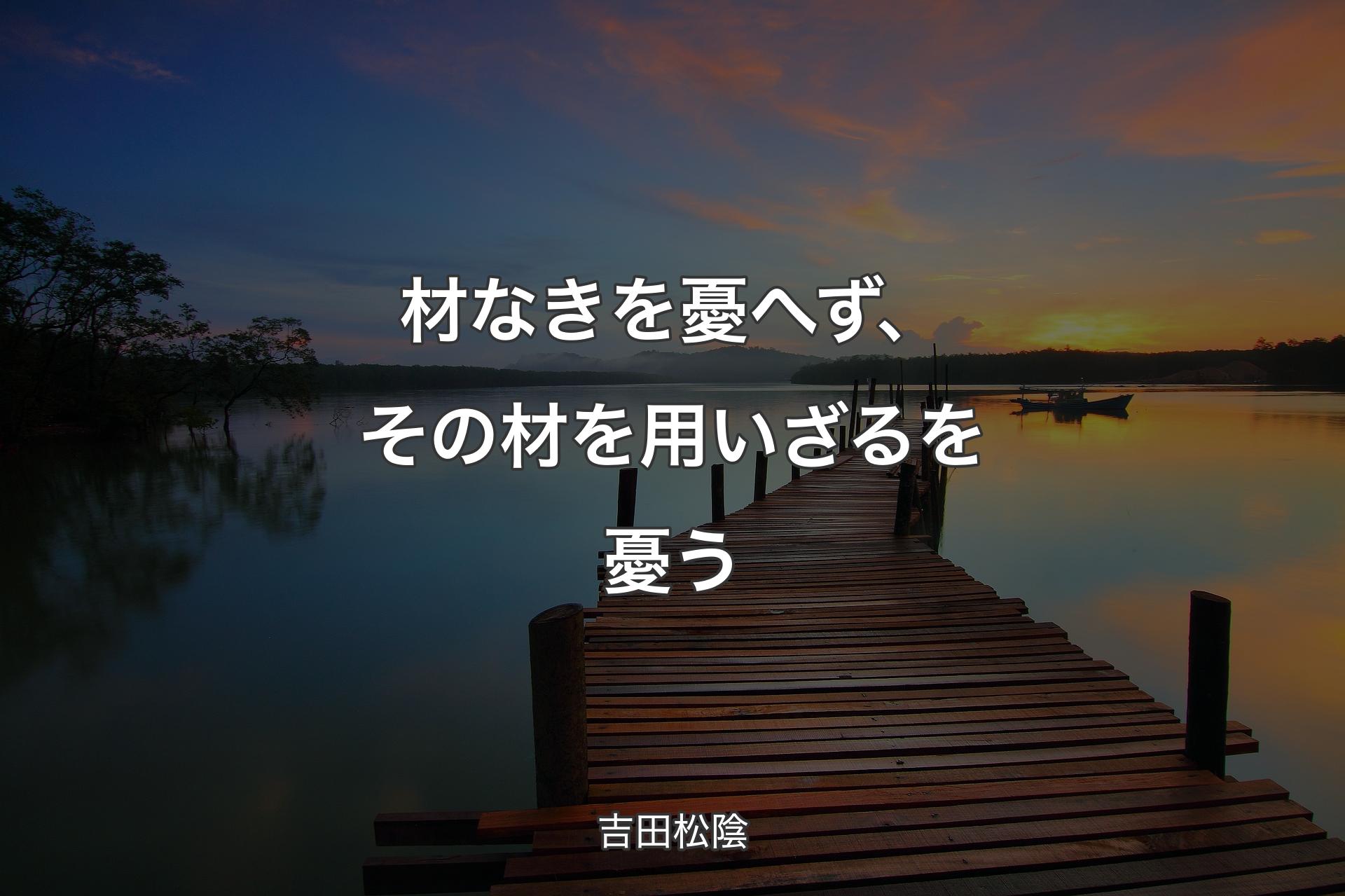 材なきを憂へず、その材を用いざるを憂う - 吉田松陰