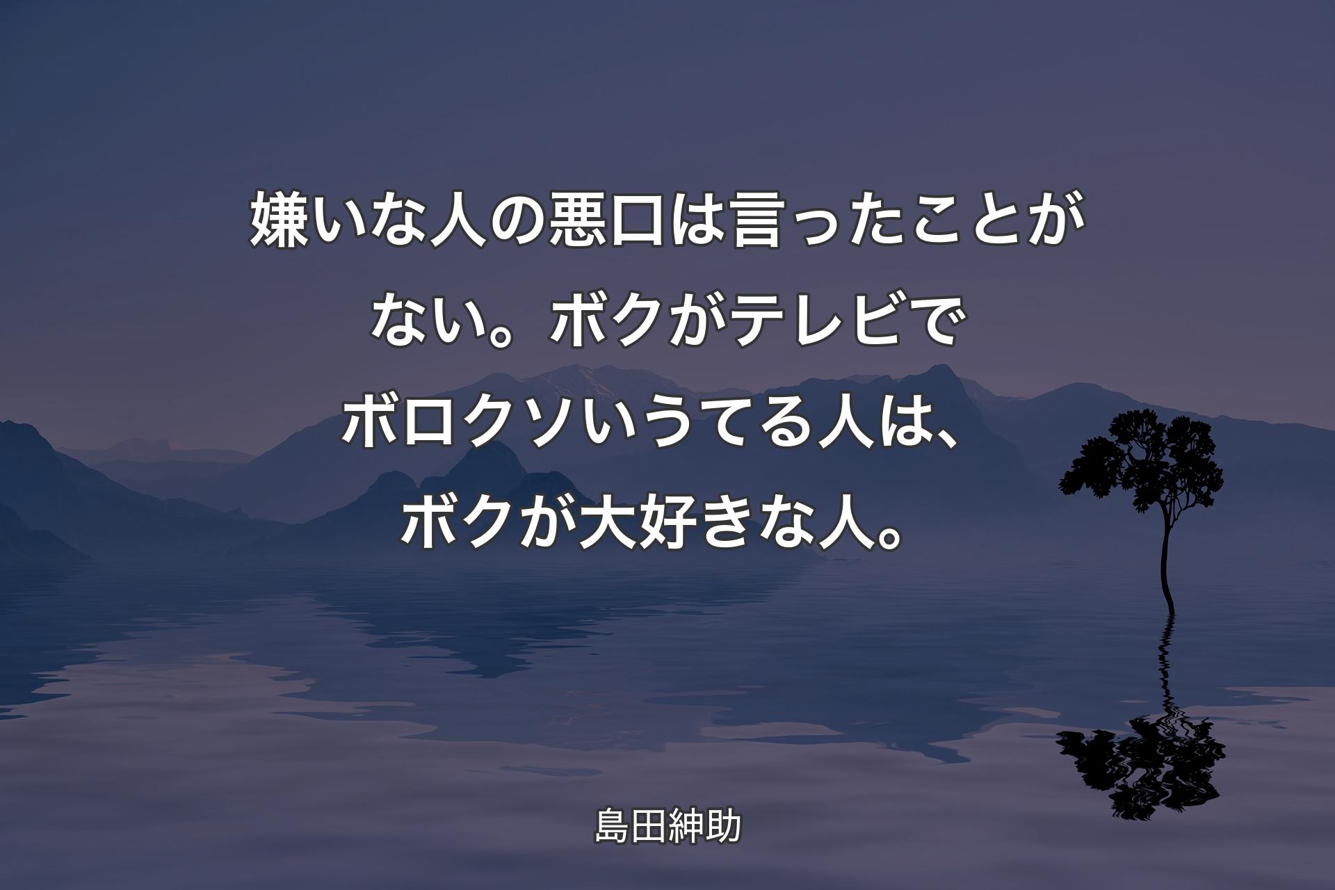 嫌いな人の悪口は言ったことがない。ボクがテレビでボロクソいうてる人は、ボクが大好きな人。 - 島田紳助