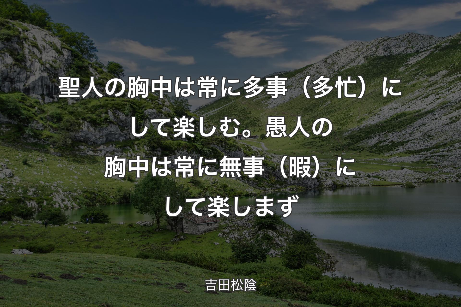 【背景1】聖人の胸中は常に多事（多忙）にして楽しむ。愚人の胸中は常に無事（暇）にして楽しまず - 吉田松陰