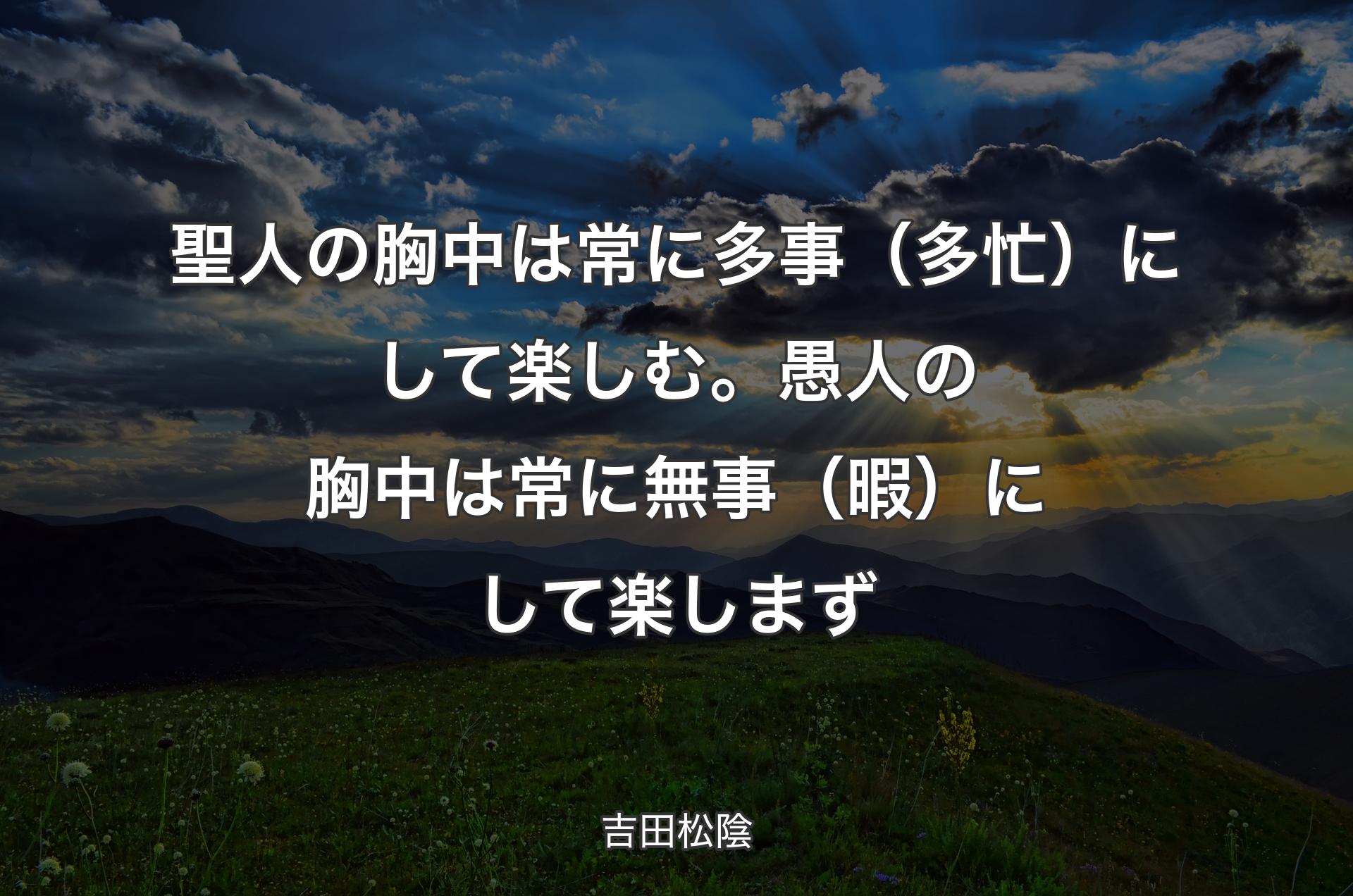 聖人の胸中は常に多事（多忙）にして楽しむ。愚人の胸中は常に無事（暇）にして楽しまず - 吉田松陰