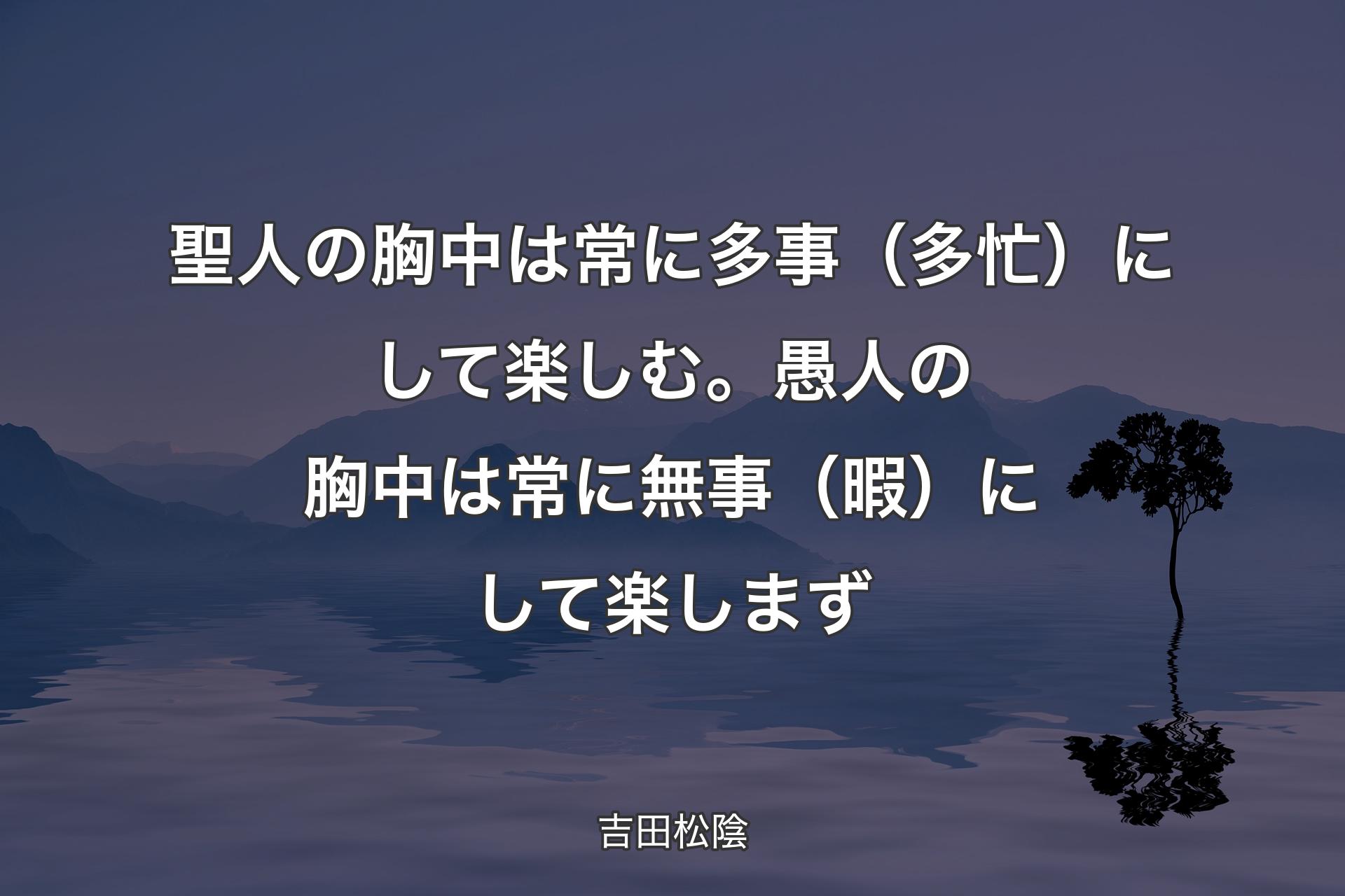 【背景4】聖人の胸中は常に多事（多忙）にして楽しむ。愚人の胸中は常に無事（暇）にして楽しまず - 吉田松陰