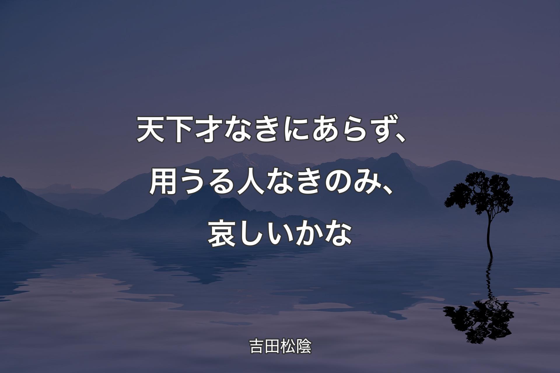 【背景4】天下 才なきにあらず、用うる人なきのみ、哀しいかな - 吉田松陰