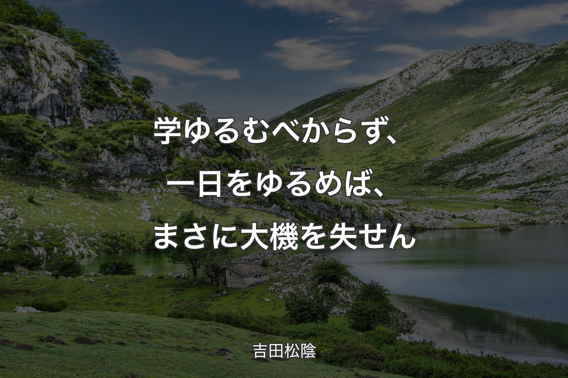 学 ゆるむべからず、一日をゆるめば、まさに大機を失せん - 吉田松陰