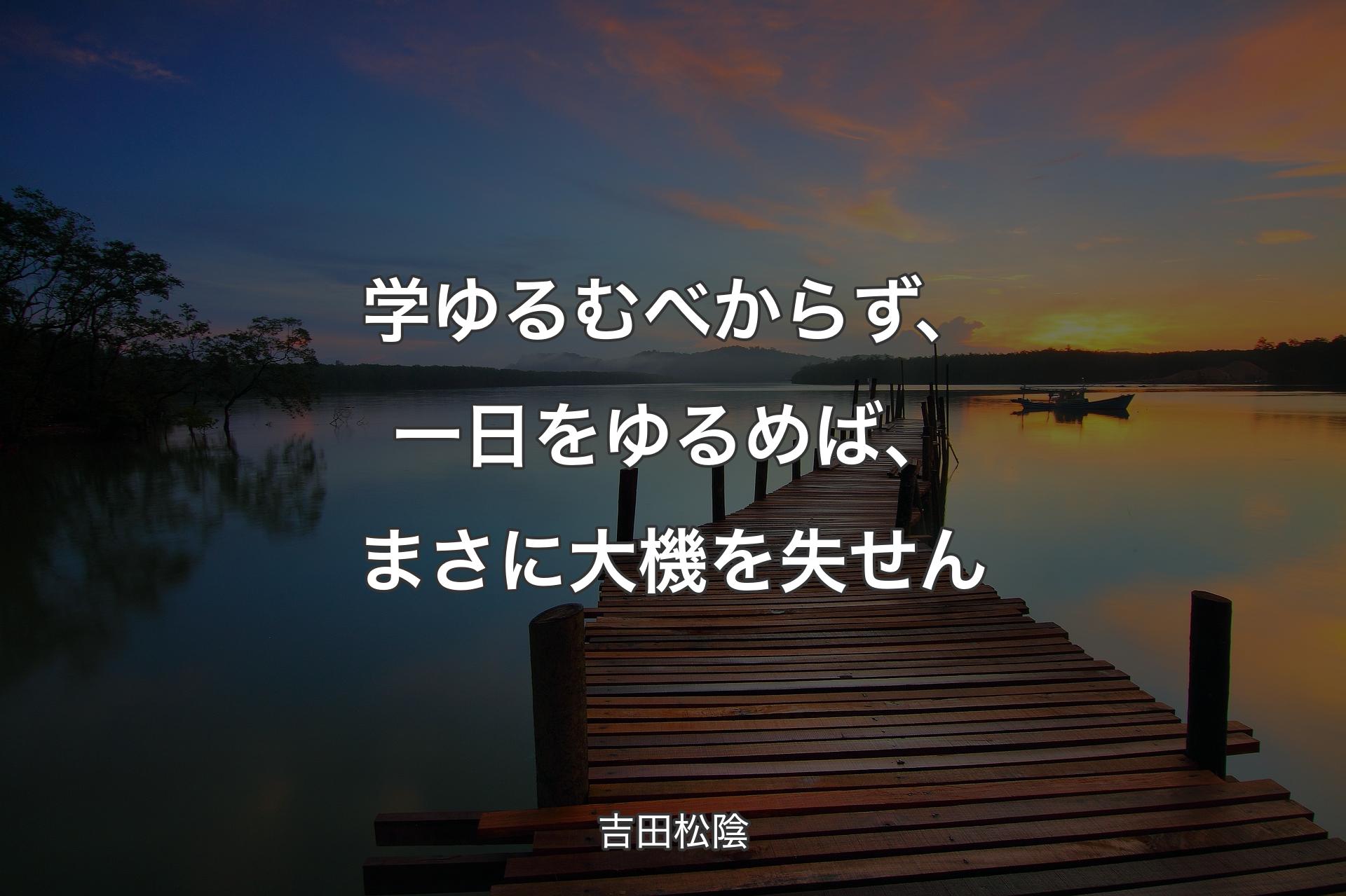 学 ゆるむべからず、一日をゆるめば、まさに大機を失せん - 吉田松陰