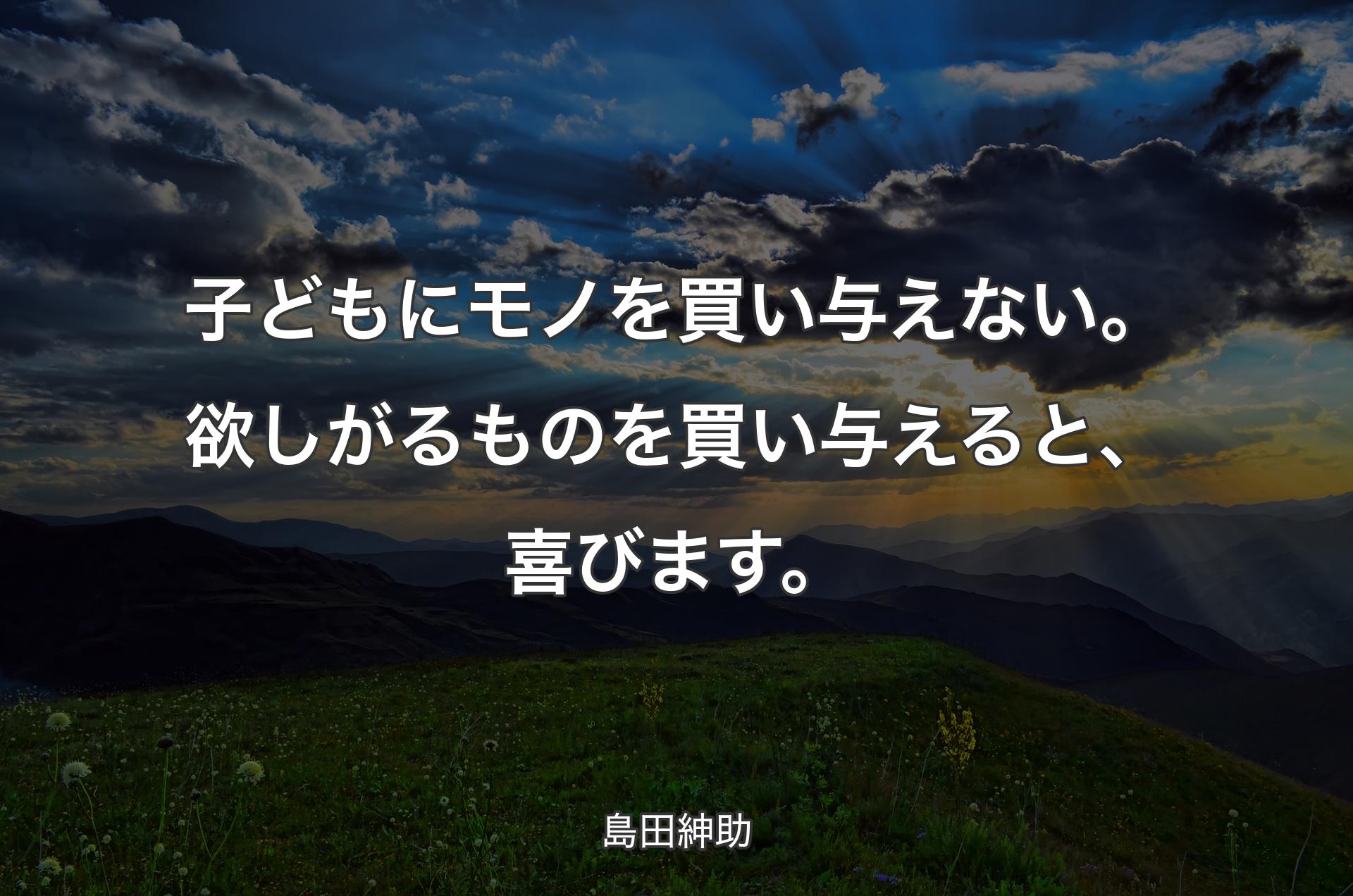 子どもにモノを買い与えない。欲しがるものを買い与えると、喜びます。 - 島田紳助