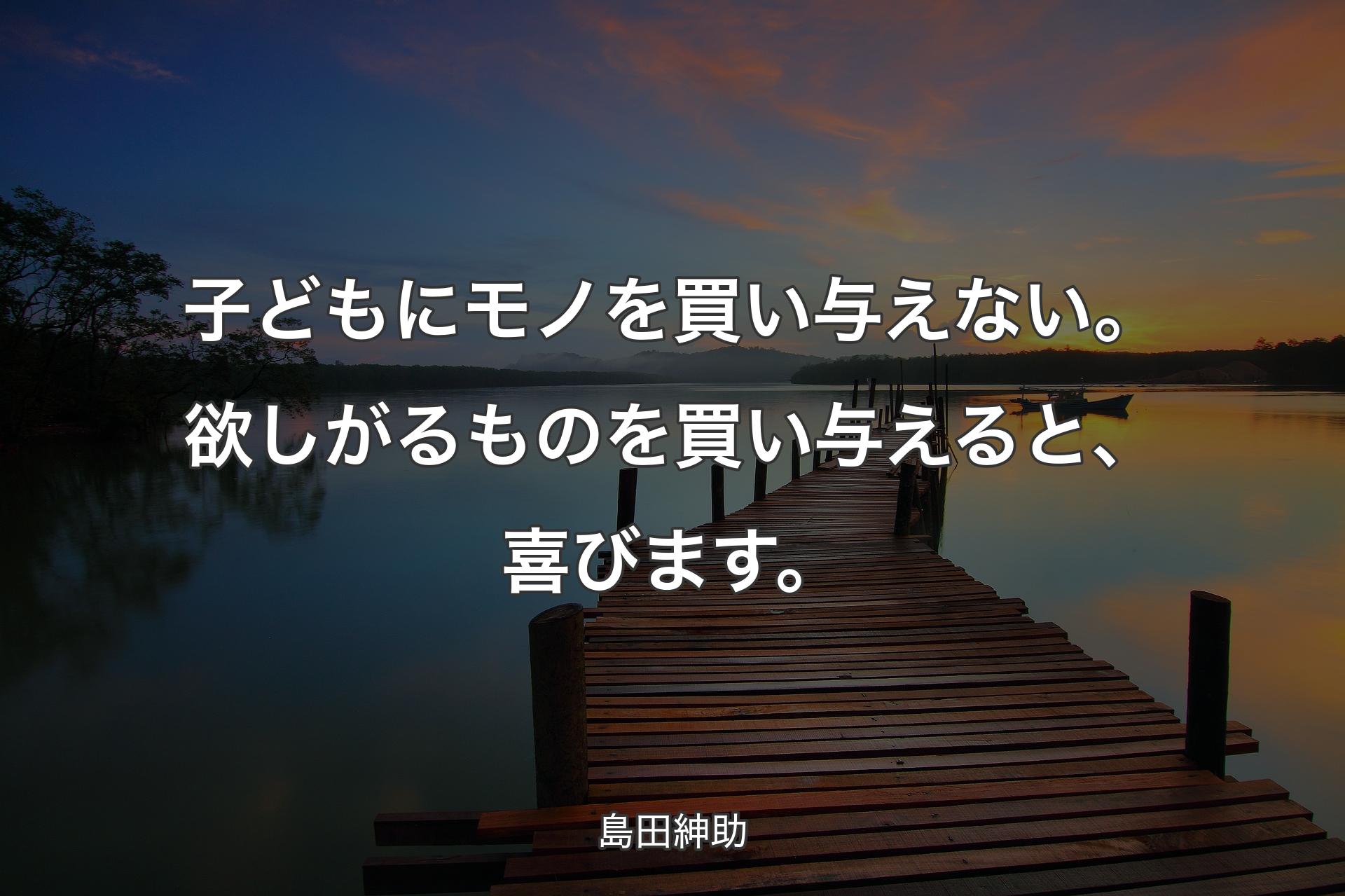 【背景3】子どもにモノを買い与えない。欲しがるものを買い与えると、喜びます。 - 島田紳助