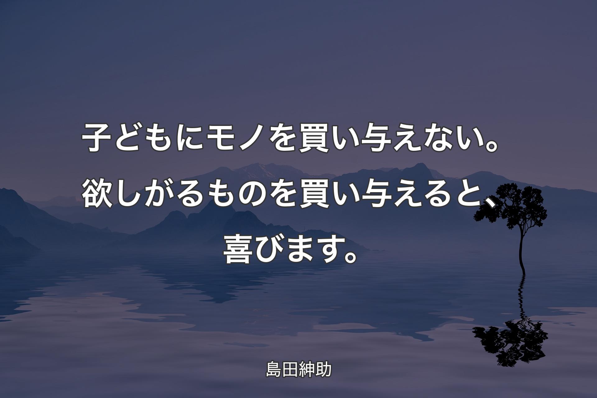 【背景4】子どもにモノを買い与えない。欲しがるものを買い与えると、喜びます。 - 島田紳助