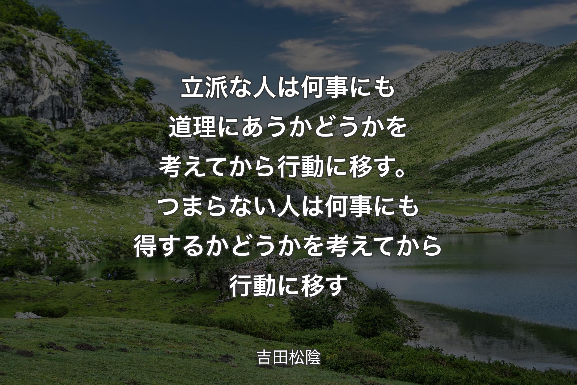 【背景1】立派な人は何事にも道理にあうかどうかを考えてから行動に移す。つまらない人は何事にも得するかどうかを考えてから行動に移す - 吉田松陰