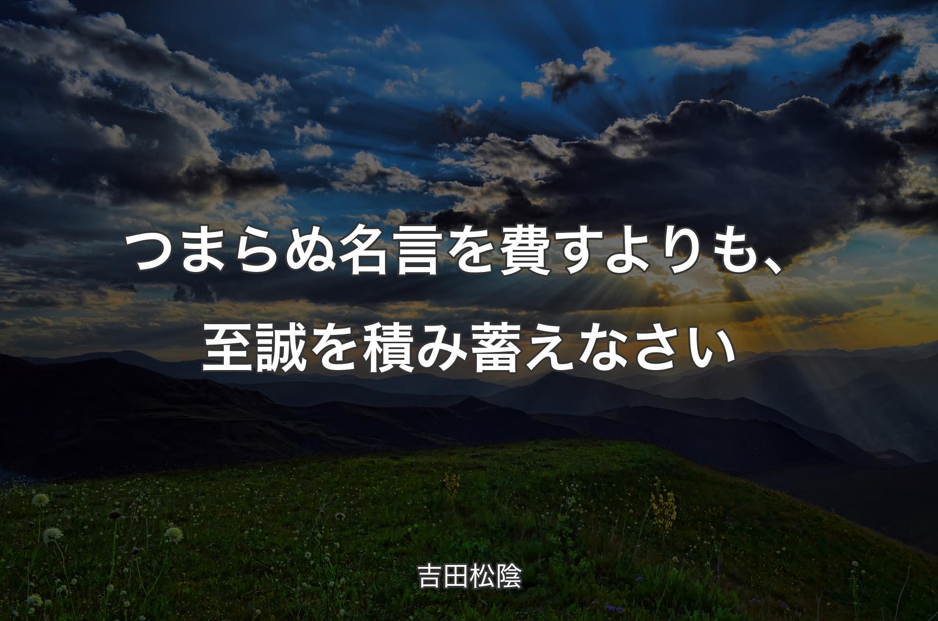 つまらぬ名言を費すよりも、至誠を積み�蓄えなさい - 吉田松陰