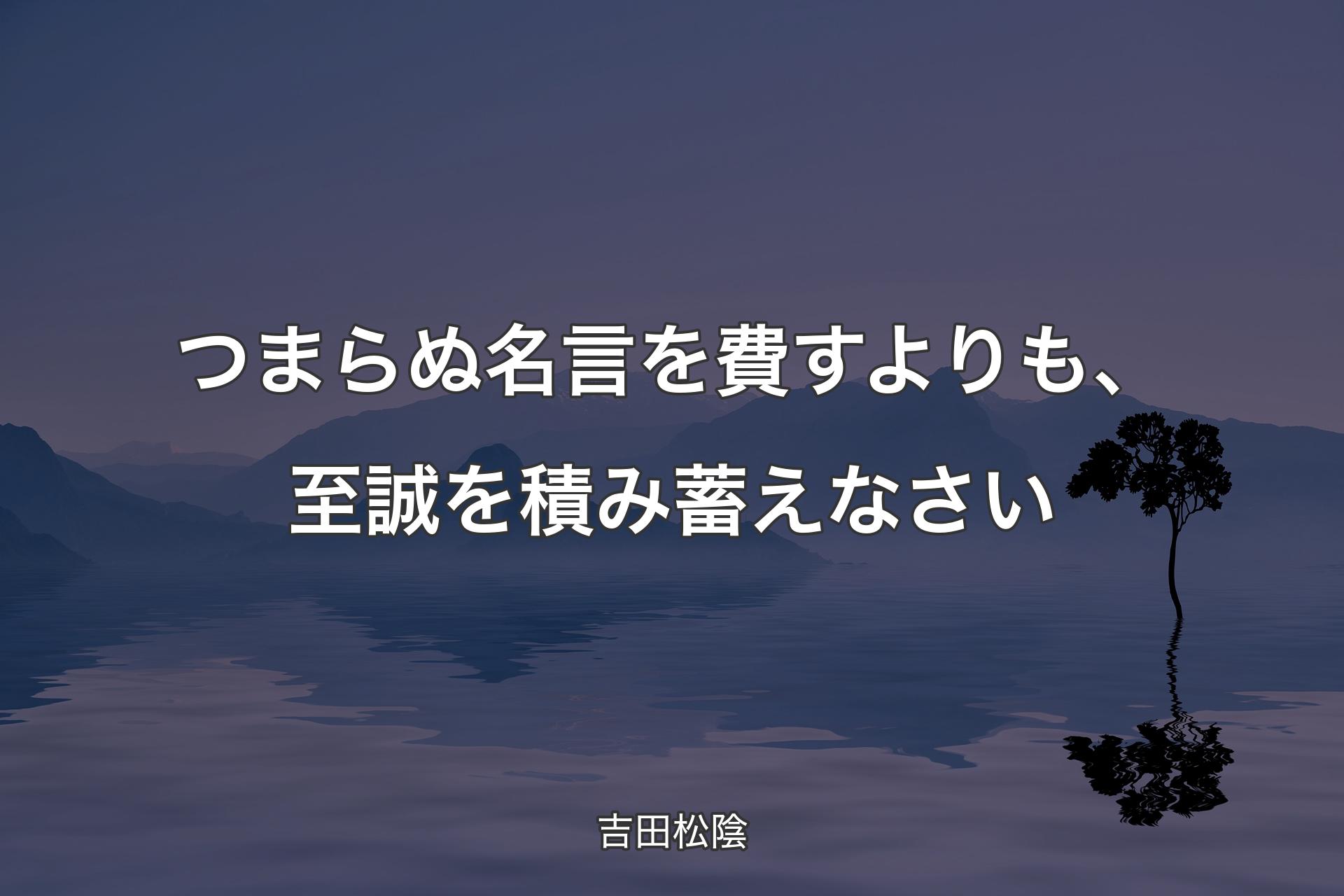 つまらぬ名言を費すよりも、至誠を積み蓄えなさい - 吉田松陰