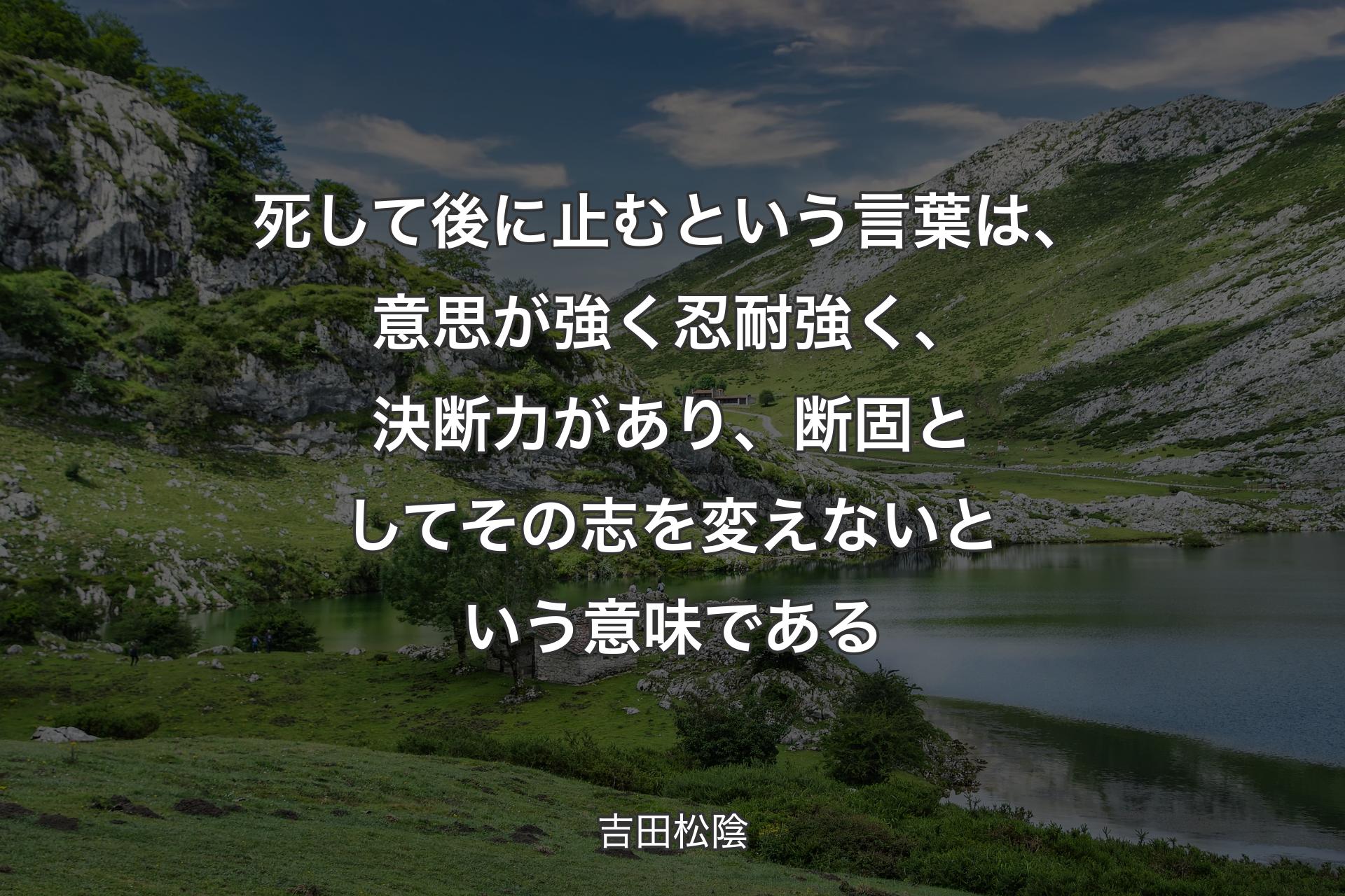 死して後に止むという言葉は、意思が強く忍耐強く、決断力があり、断固としてその志を変えないという意味である - 吉田松陰