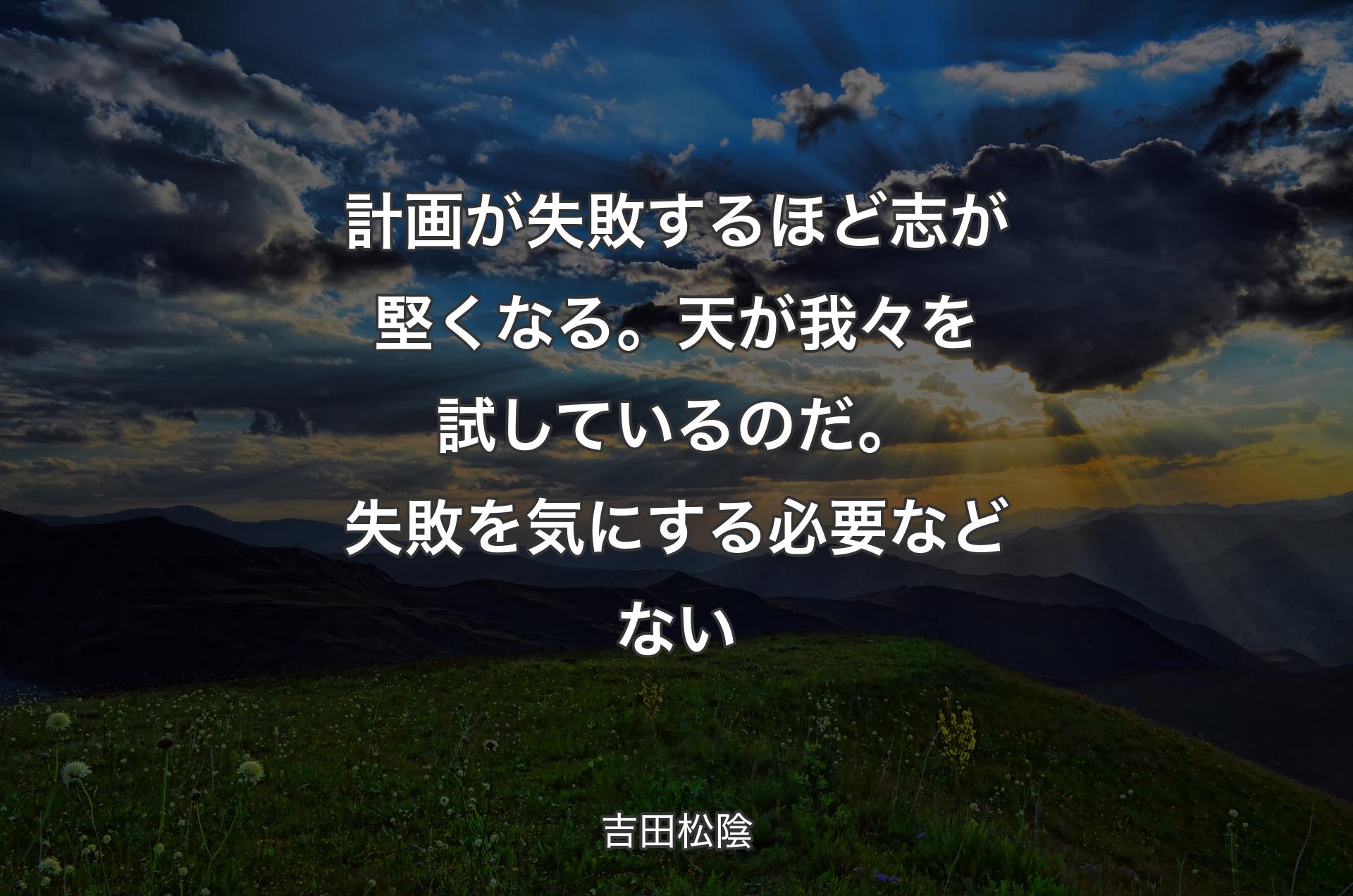 計画が失敗するほど志が堅くなる。天が我々を試しているのだ。失敗を気にする必要などない - 吉田松陰